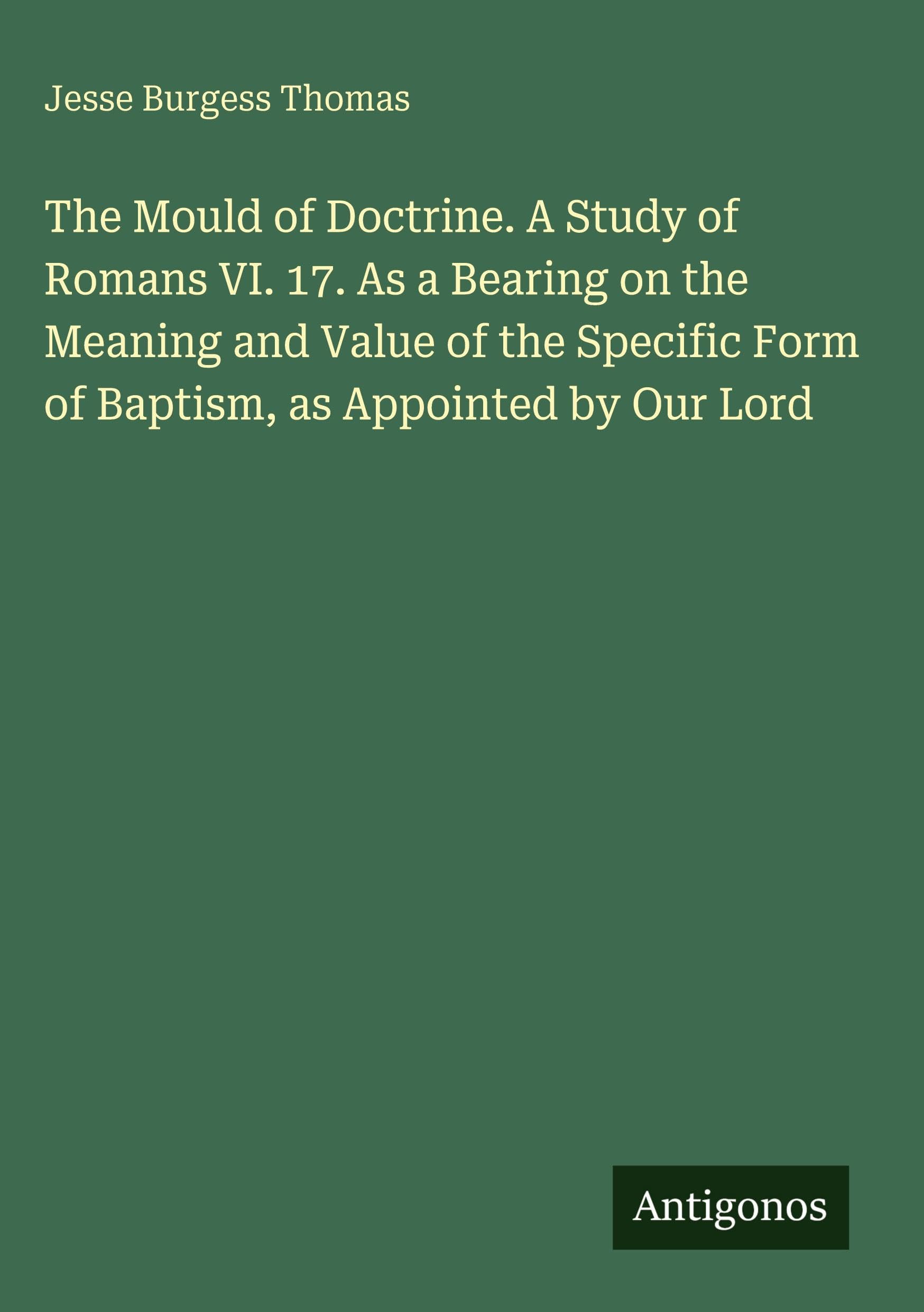 The Mould of Doctrine. A Study of Romans VI. 17. As a Bearing on the Meaning and Value of the Specific Form of Baptism, as Appointed by Our Lord Classics