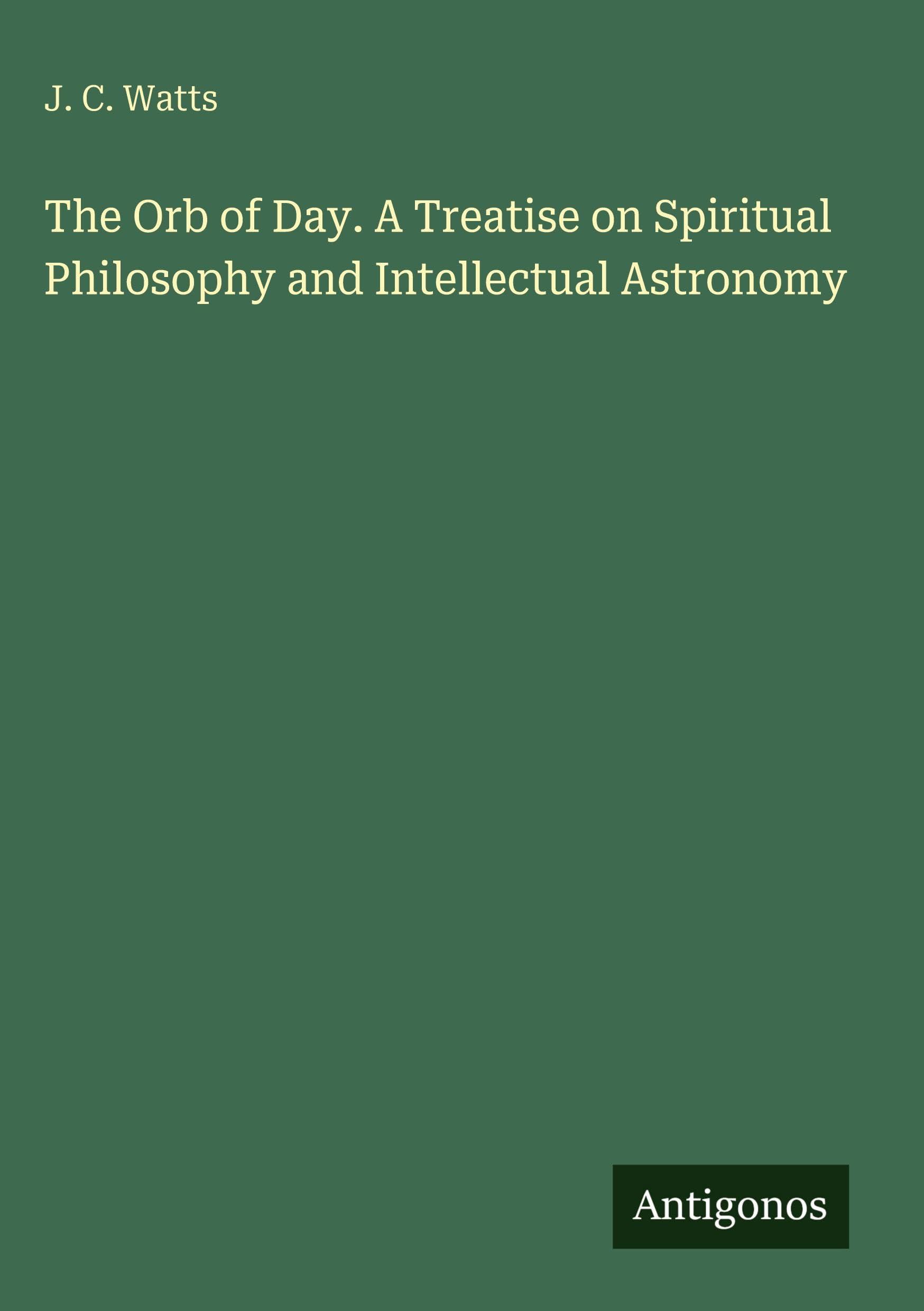 The Orb of Day. A Treatise on Spiritual Philosophy and Intellectual Astronomy Classics