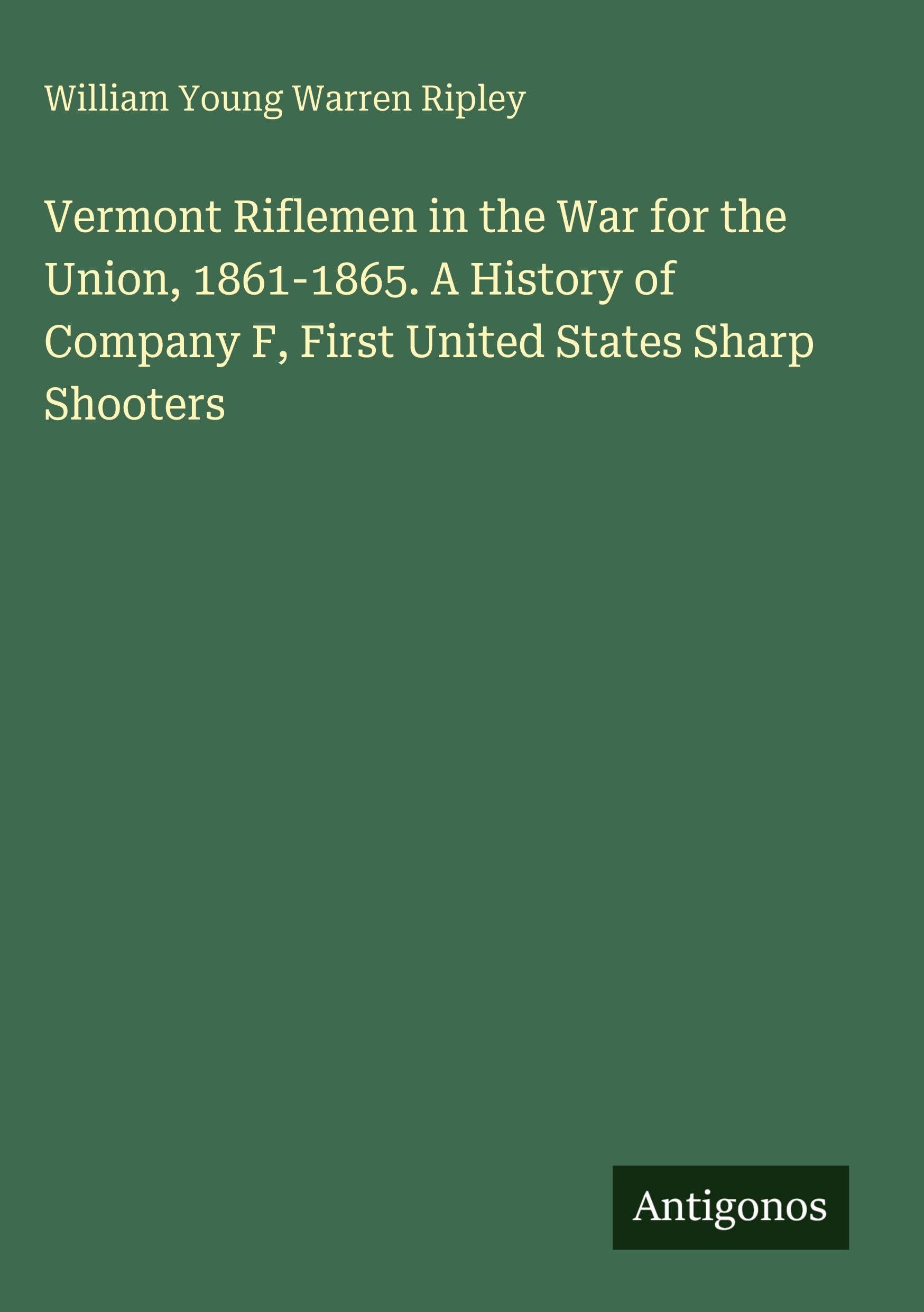 Vermont Riflemen in the War for the Union, 1861-1865. A History of Company F, First United States Sharp Shooters Classics