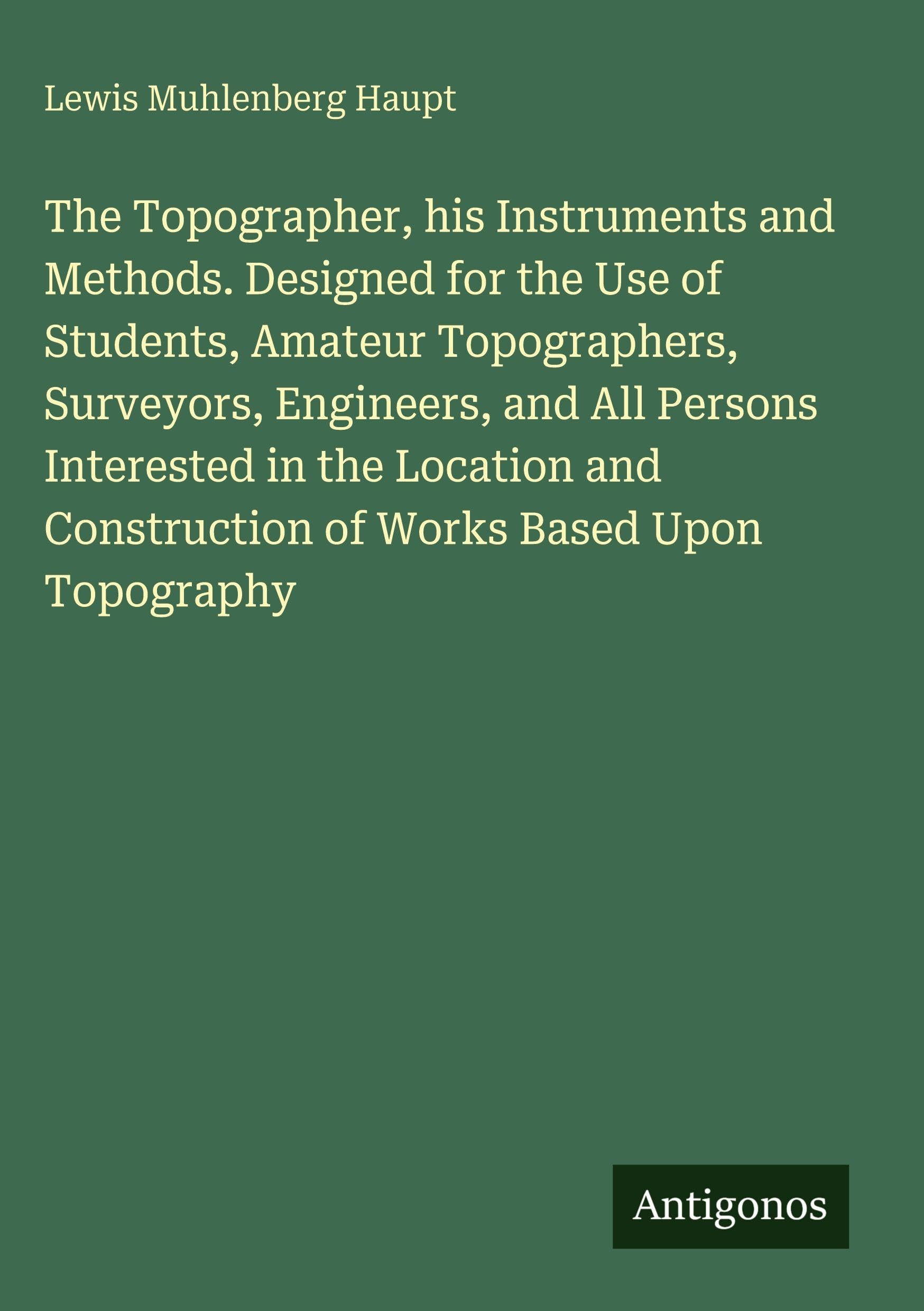 The Topographer, his Instruments and Methods. Designed for the Use of Students, Amateur Topographers, Surveyors, Engineers, and All Persons Interested in the Location and Construction of Works Based Upon Topography Classics