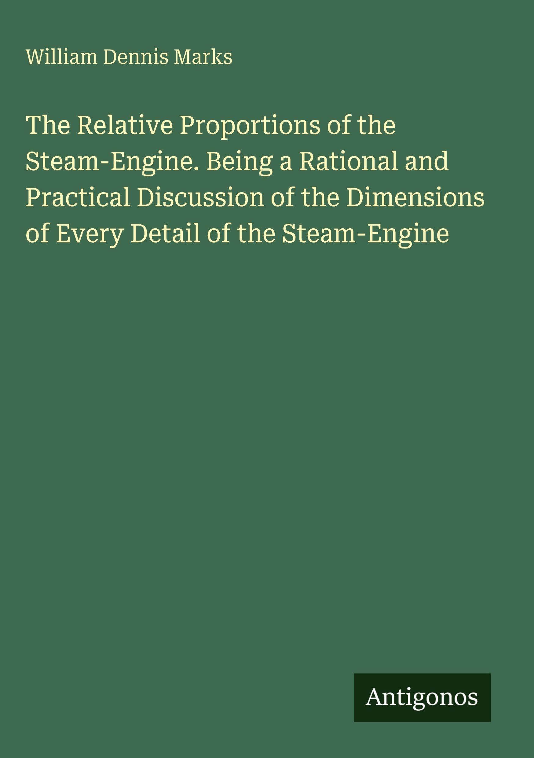 The Relative Proportions of the Steam-Engine. Being a Rational and Practical Discussion of the Dimensions of Every Detail of the Steam-Engine Classics