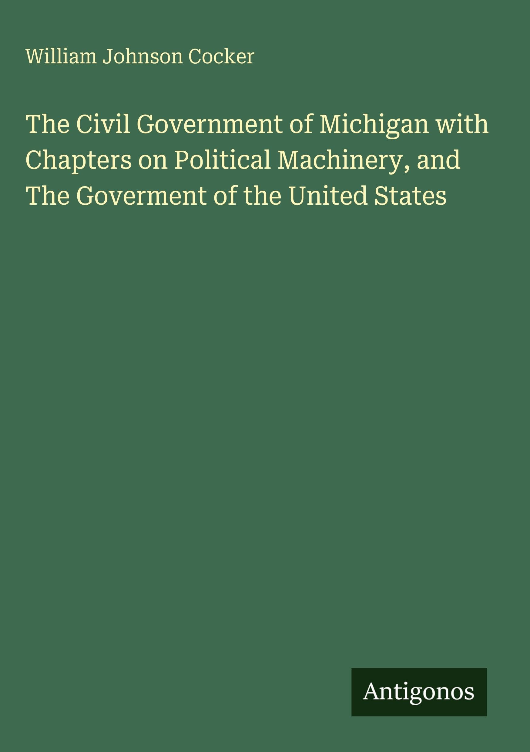 The Civil Government of Michigan with Chapters on Political Machinery, and The Goverment of the United States Classics
