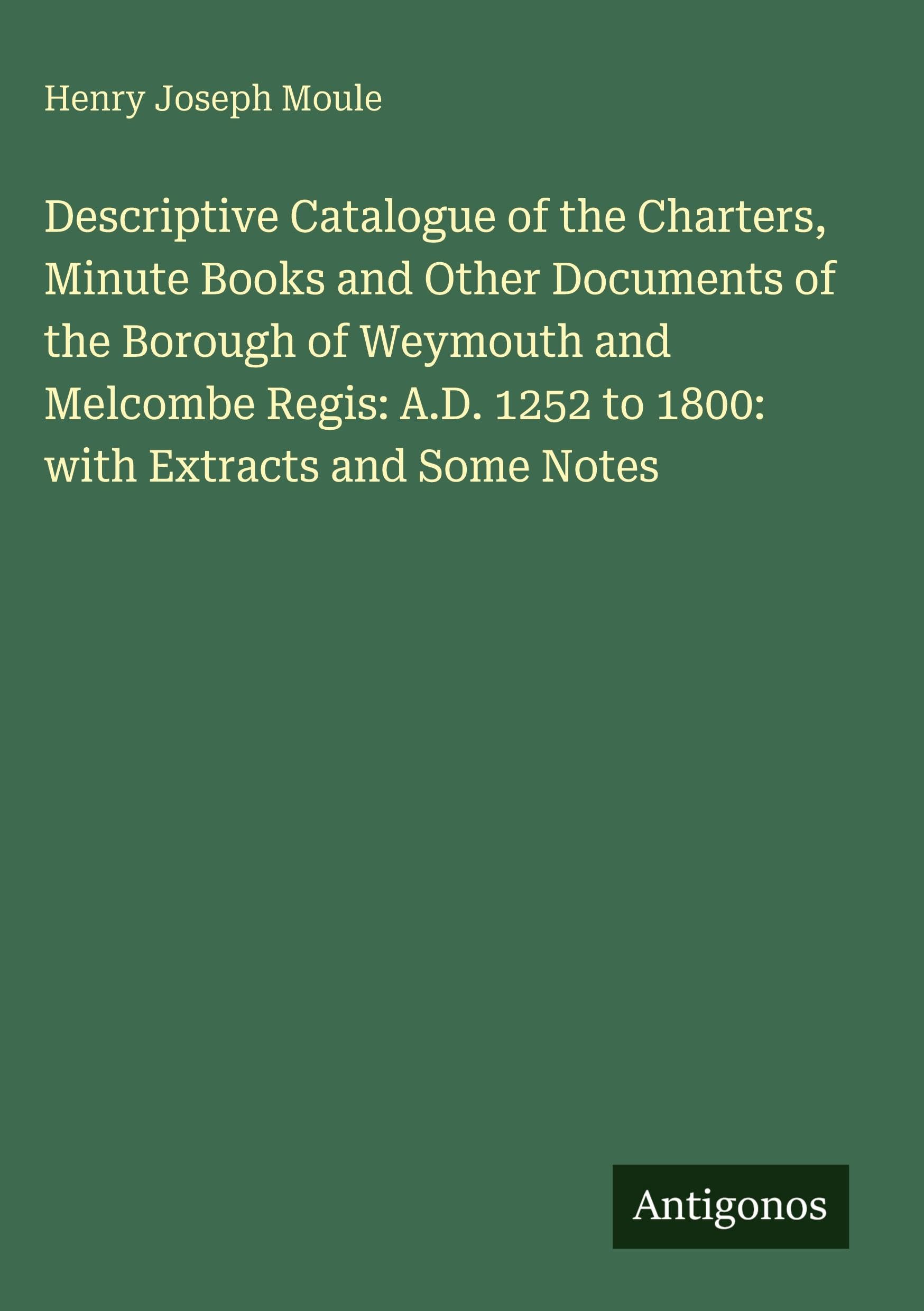 Descriptive Catalogue of the Charters, Minute Books and Other Documents of the Borough of Weymouth and Melcombe Regis: A.D. 1252 to 1800: with Extracts and Some Notes Classics