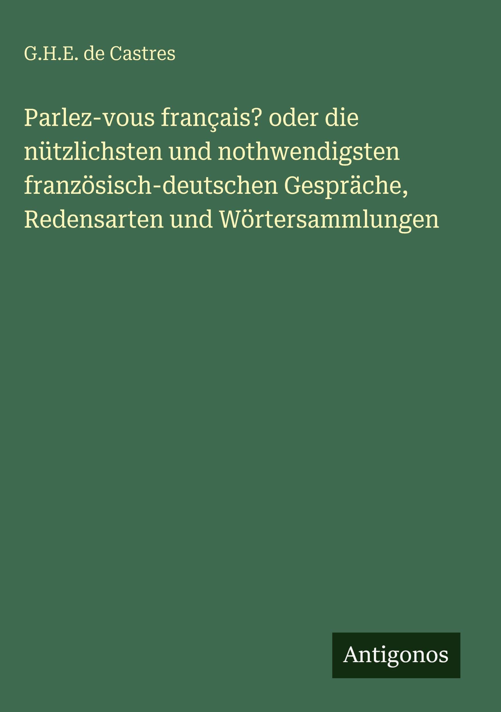 Parlez-vous français? oder die nützlichsten und nothwendigsten französisch-deutschen Gespräche, Redensarten und Wörtersammlungen Classics