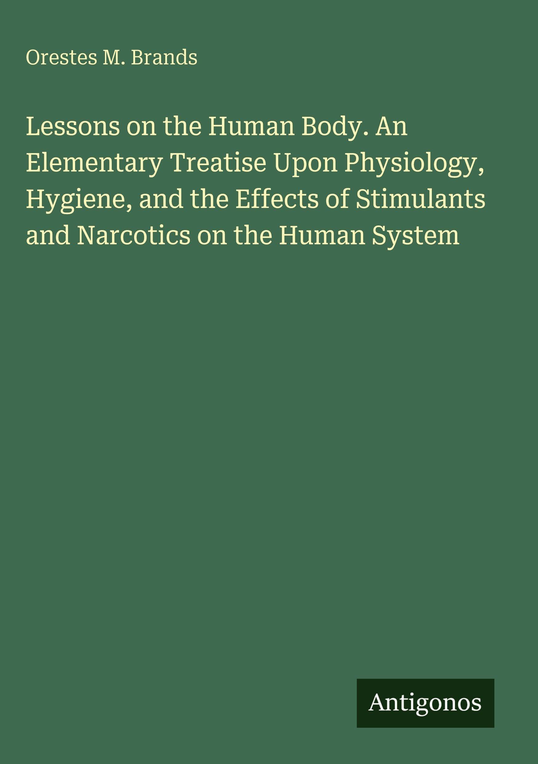 Lessons on the Human Body. An Elementary Treatise Upon Physiology, Hygiene, and the Effects of Stimulants and Narcotics on the Human System Classics