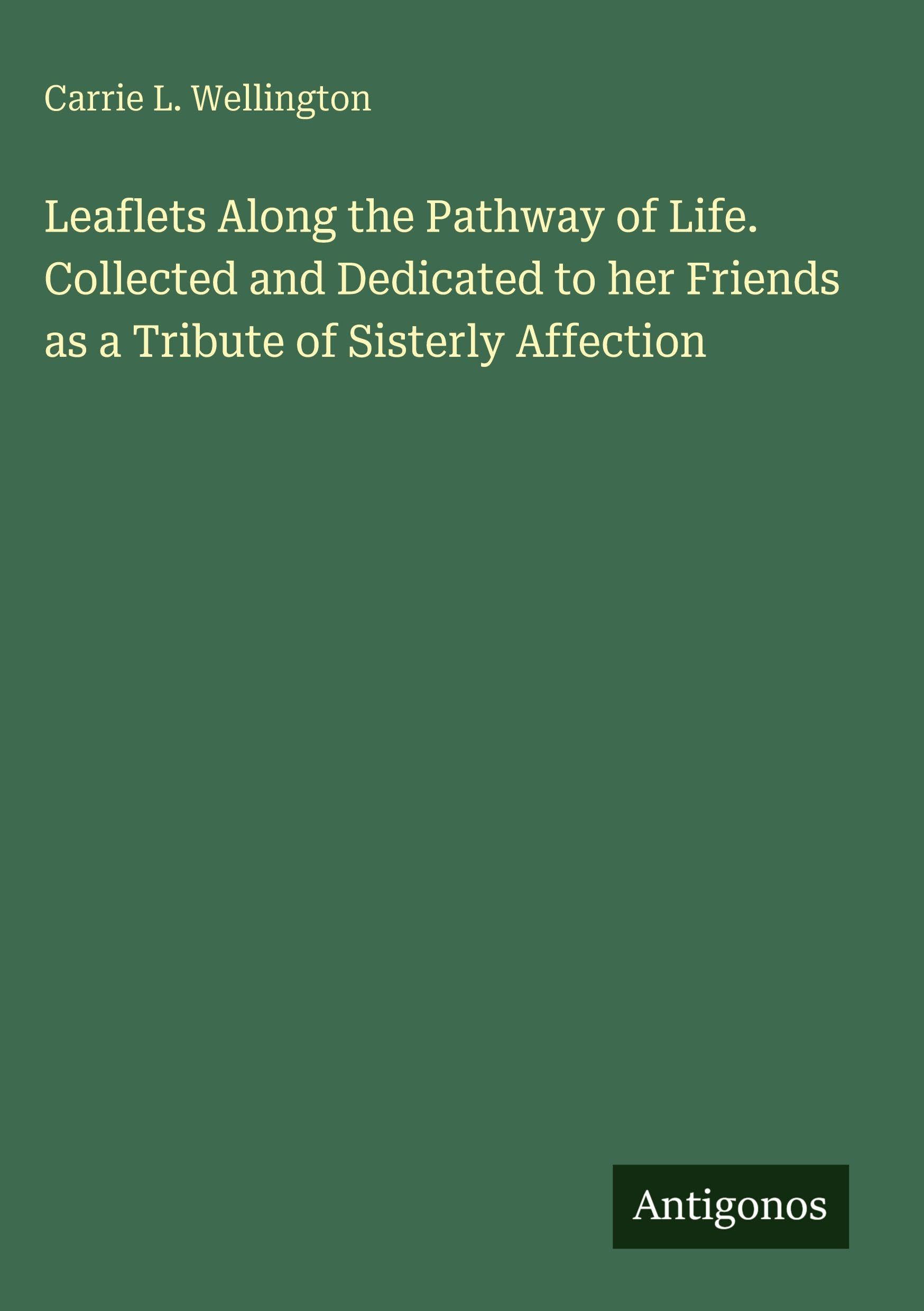 Leaflets Along the Pathway of Life. Collected and Dedicated to her Friends as a Tribute of Sisterly Affection Classics