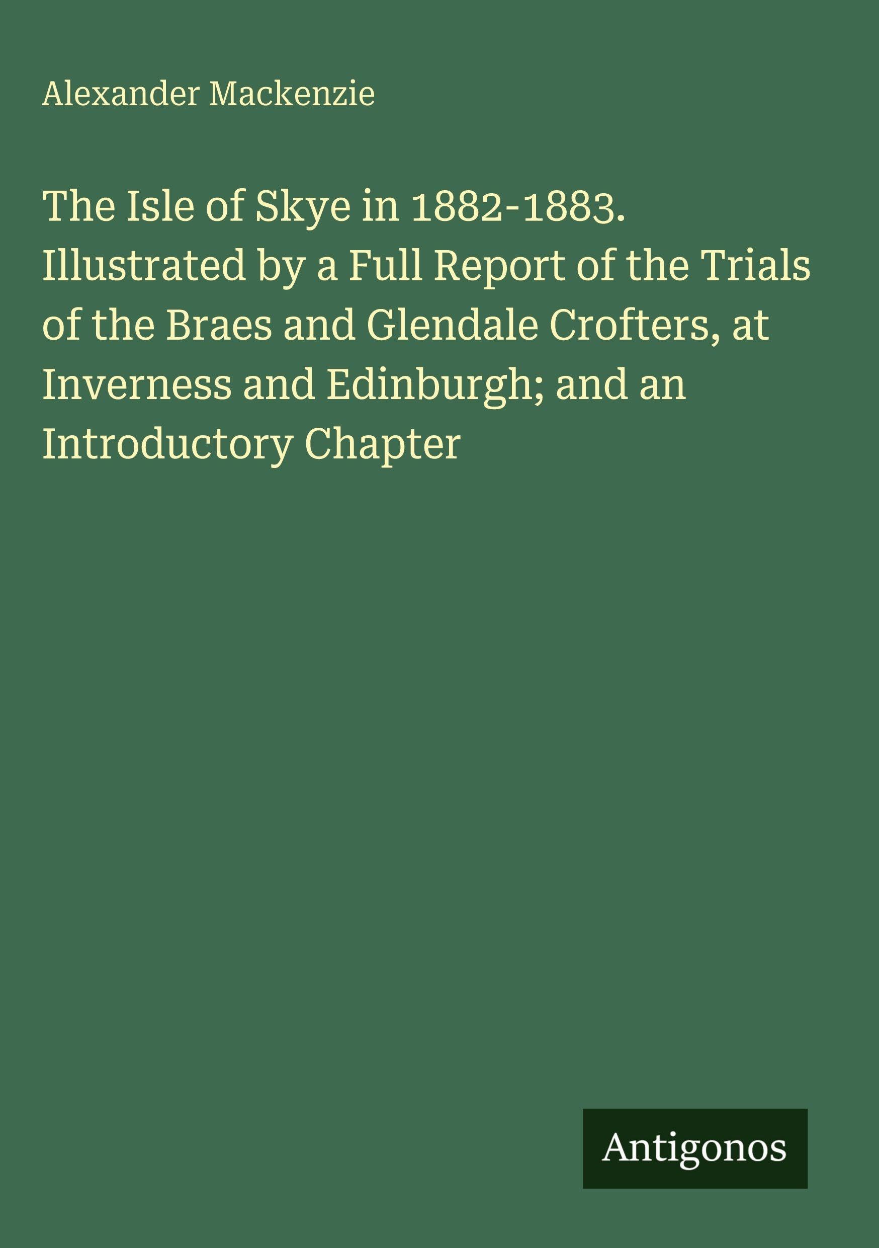 The Isle of Skye in 1882-1883. Illustrated by a Full Report of the Trials of the Braes and Glendale Crofters, at Inverness and Edinburgh; and an Introductory Chapter Classics