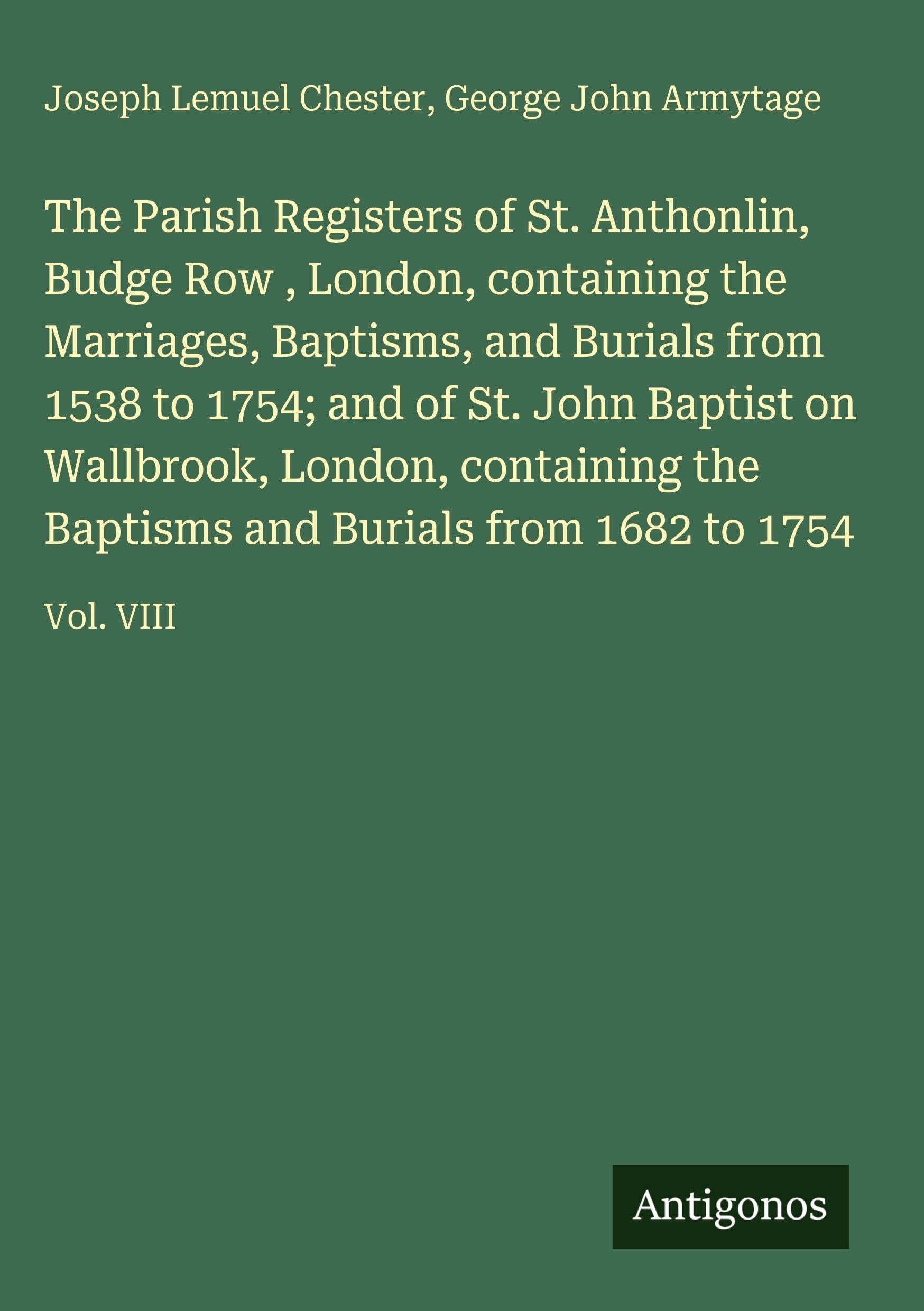 The Parish Registers of St. Anthonlin, Budge Row , London, containing the Marriages, Baptisms, and Burials from 1538 to 1754; and of St. John Baptist on Wallbrook, London, containing the Baptisms and Burials from 1682 to 1754 Classics