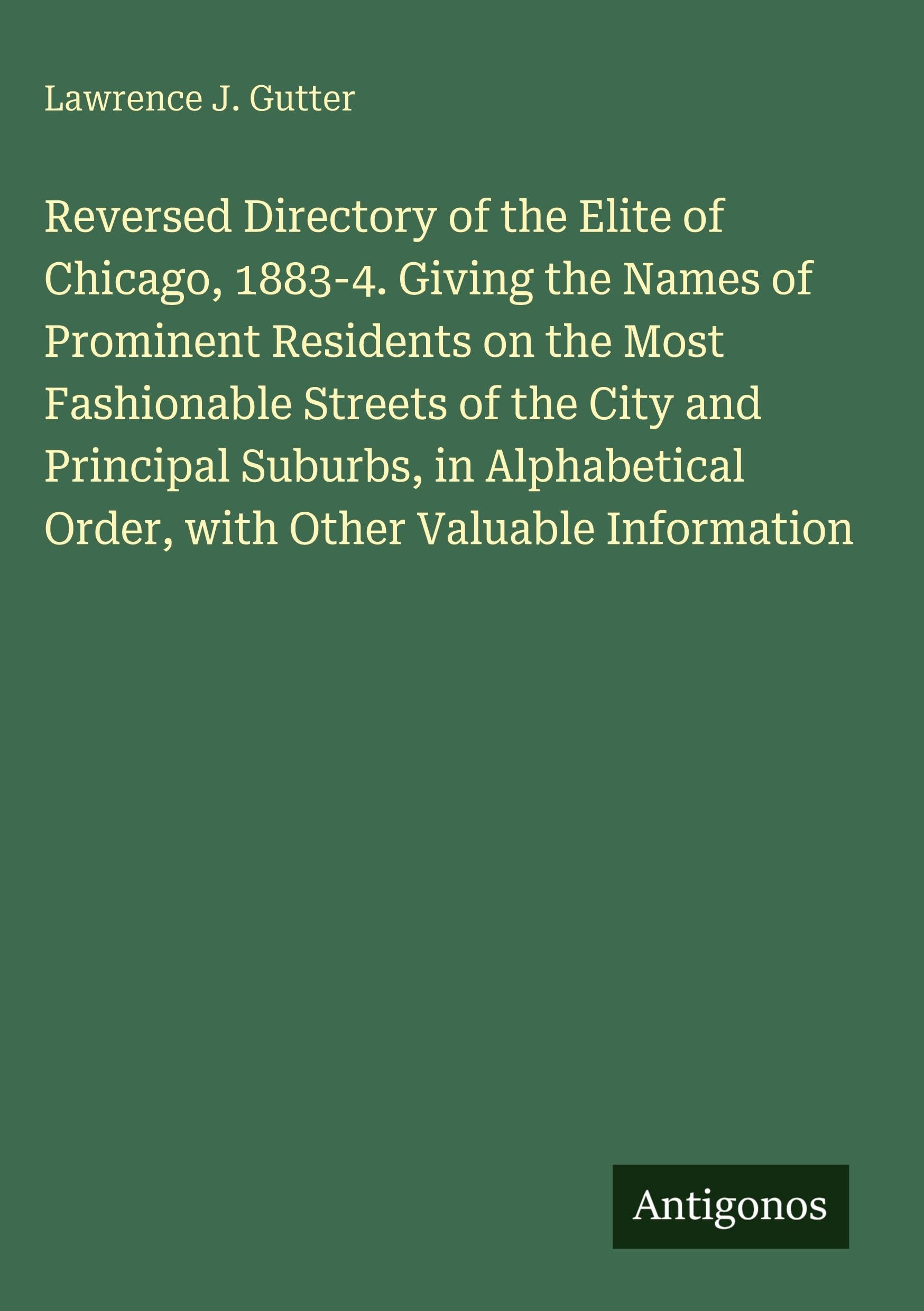 Reversed Directory of the Elite of Chicago, 1883-4. Giving the Names of Prominent Residents on the Most Fashionable Streets of the City and Principal Suburbs, in Alphabetical Order, with Other Valuable Information Classics