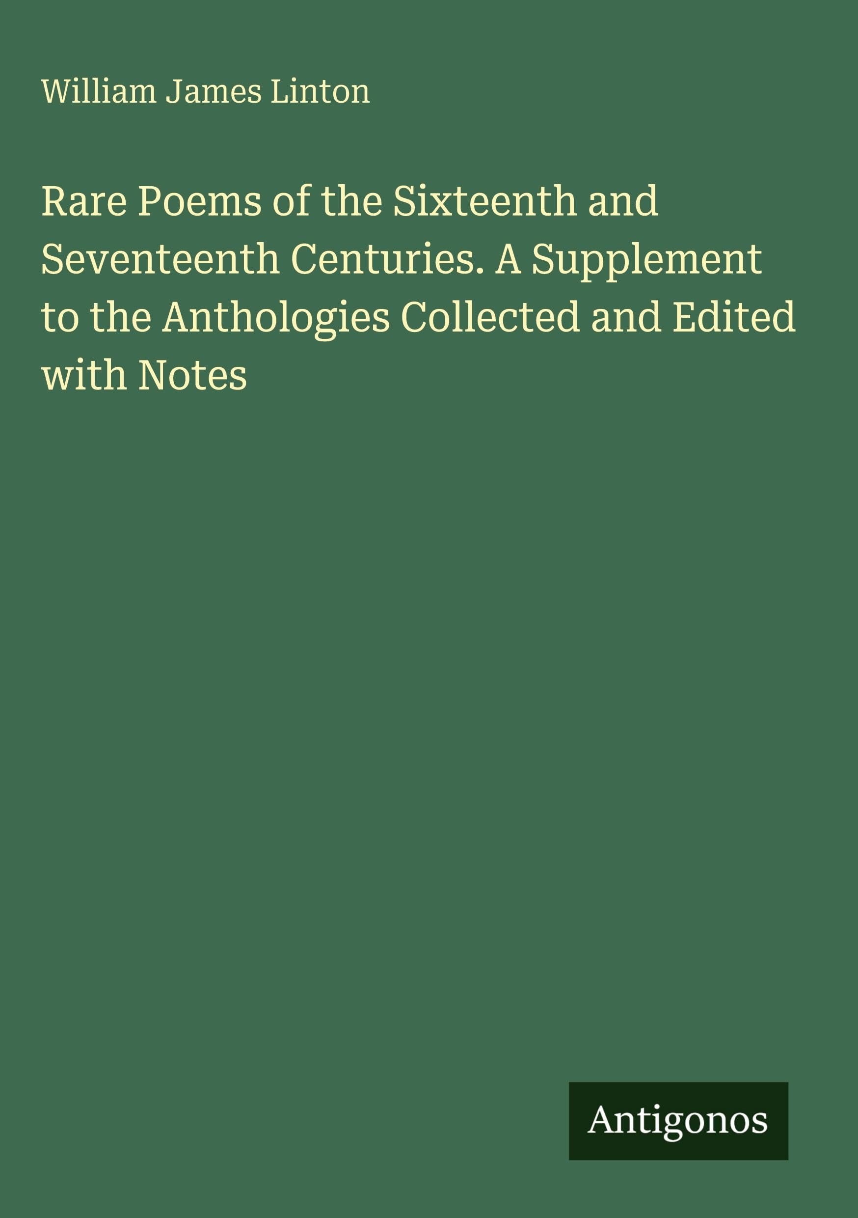 Rare Poems of the Sixteenth and Seventeenth Centuries. A Supplement to the Anthologies Collected and Edited with Notes Classics