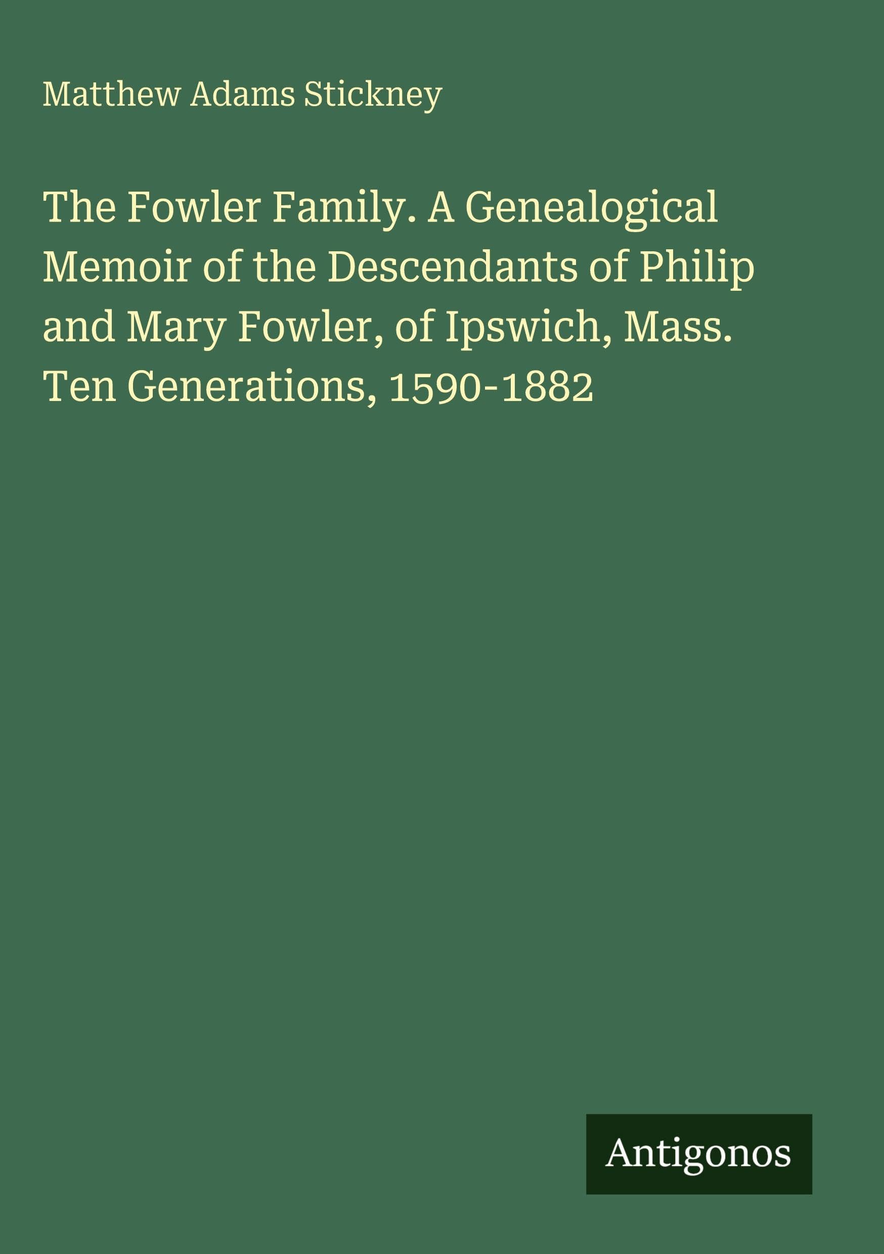 The Fowler Family. A Genealogical Memoir of the Descendants of Philip and Mary Fowler, of Ipswich, Mass.  Ten Generations, 1590-1882 Classics