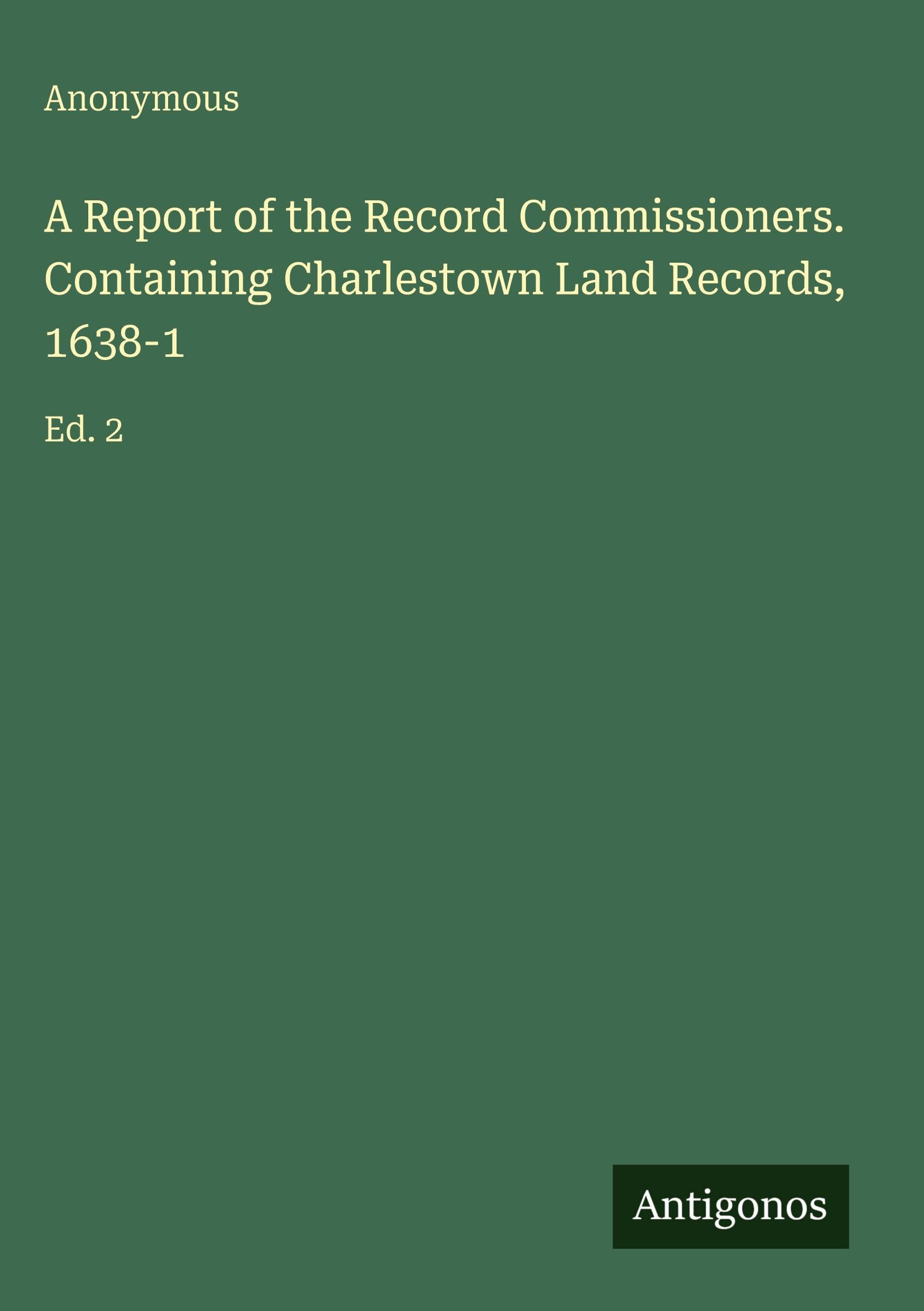 A Report of the Record Commissioners. Containing Charlestown Land Records, 1638-1 Classics