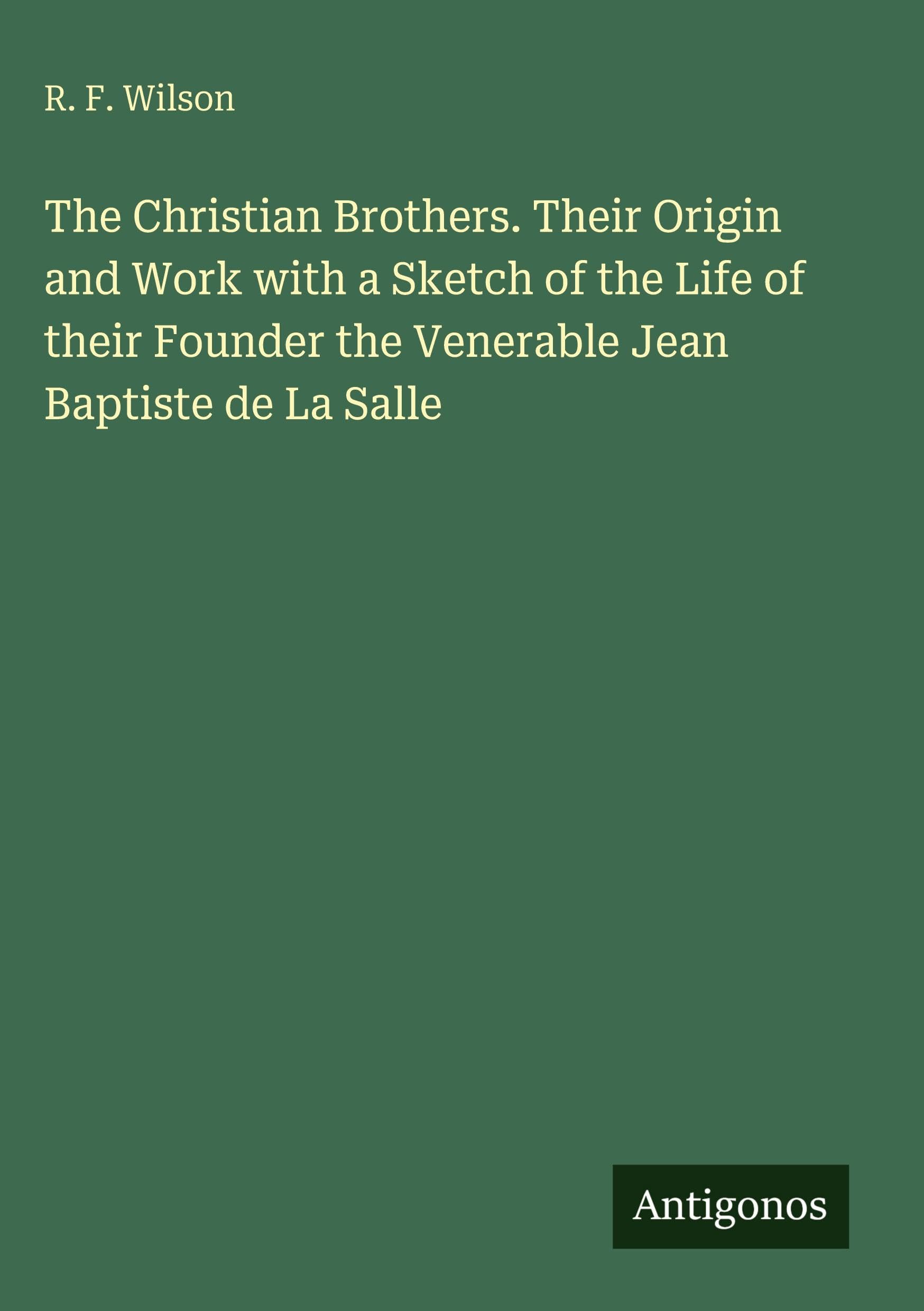 The Christian Brothers. Their Origin and Work with a Sketch of the Life of their Founder the Venerable Jean Baptiste de La Salle Classics