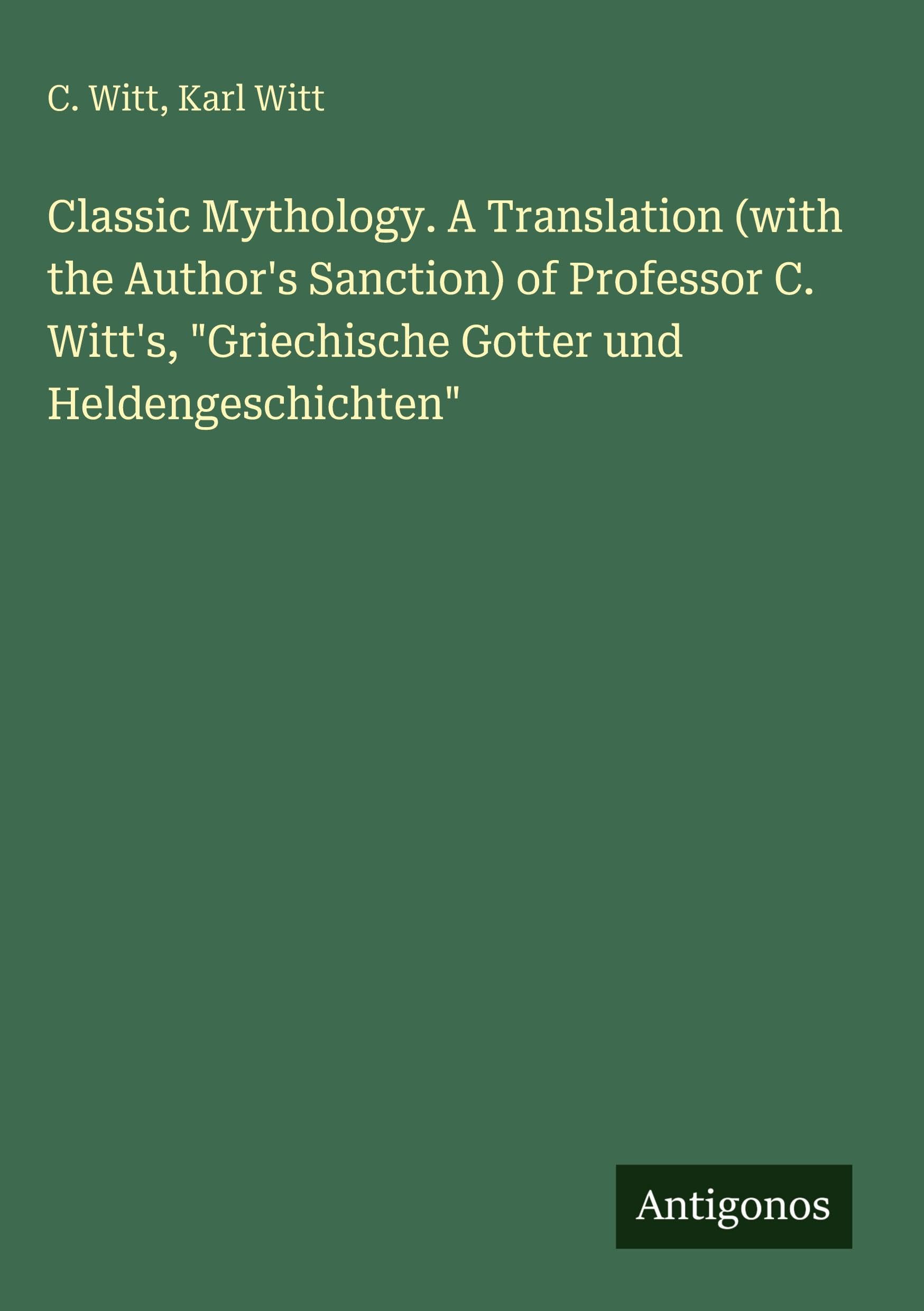 Classic Mythology. A Translation (with the Author's Sanction) of Professor C. Witt's, "Griechische Gotter und Heldengeschichten" Classics