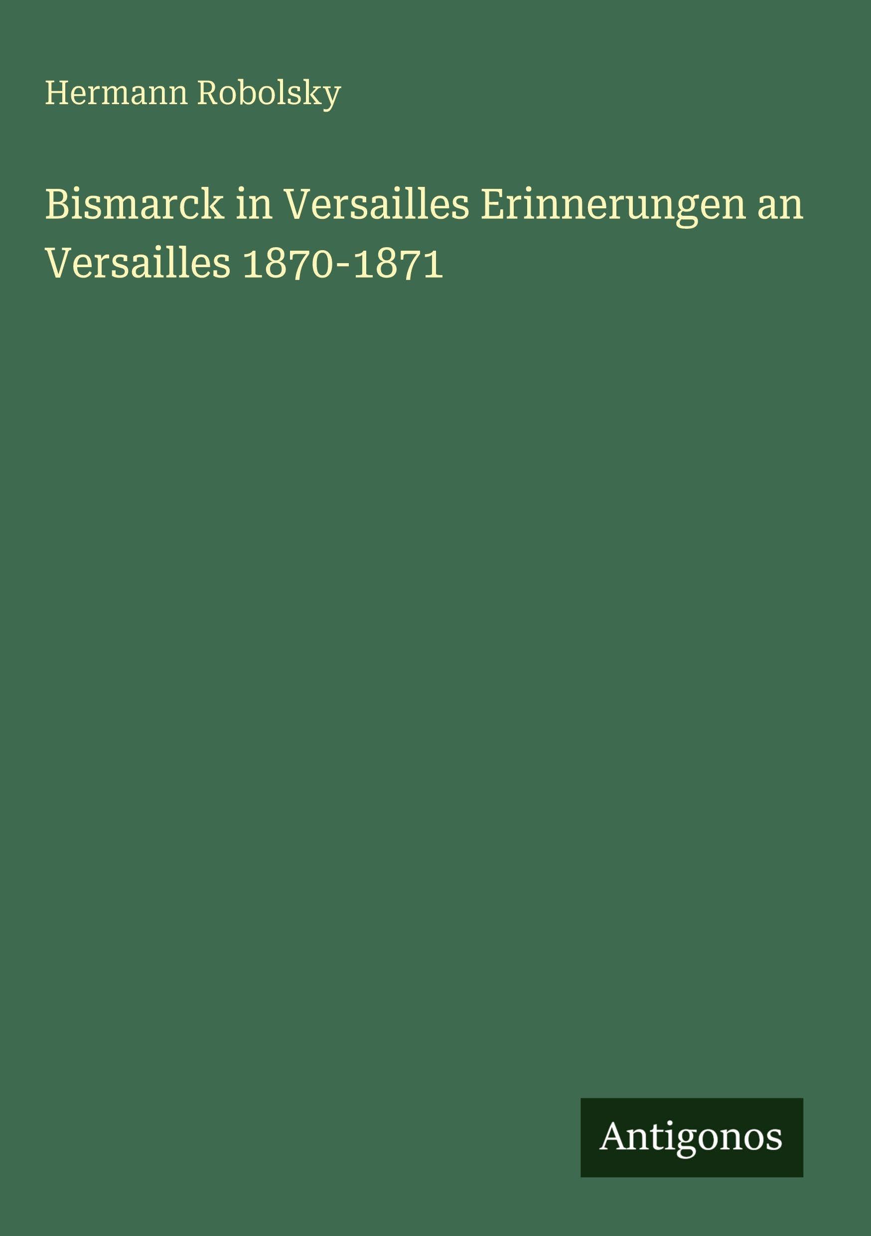 Bismarck in Versailles Erinnerungen an Versailles 1870-1871 Classics