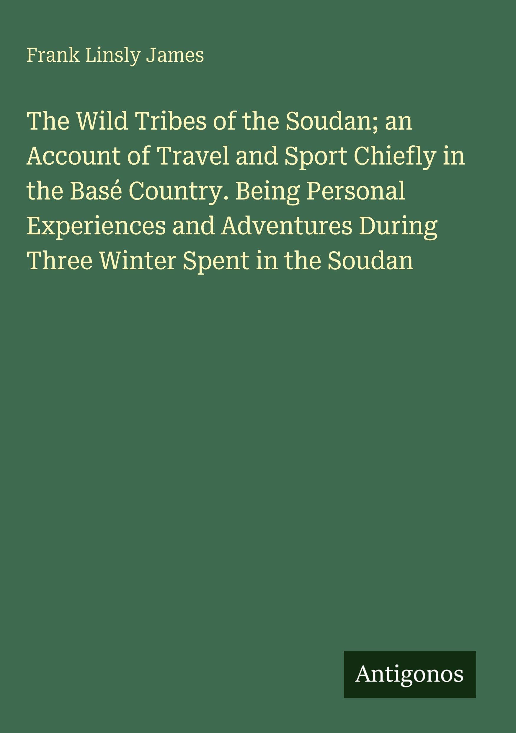 The Wild Tribes of the Soudan; an Account of Travel and Sport Chiefly in the Basé Country. Being Personal Experiences and Adventures During Three Winter Spent in the Soudan Classics