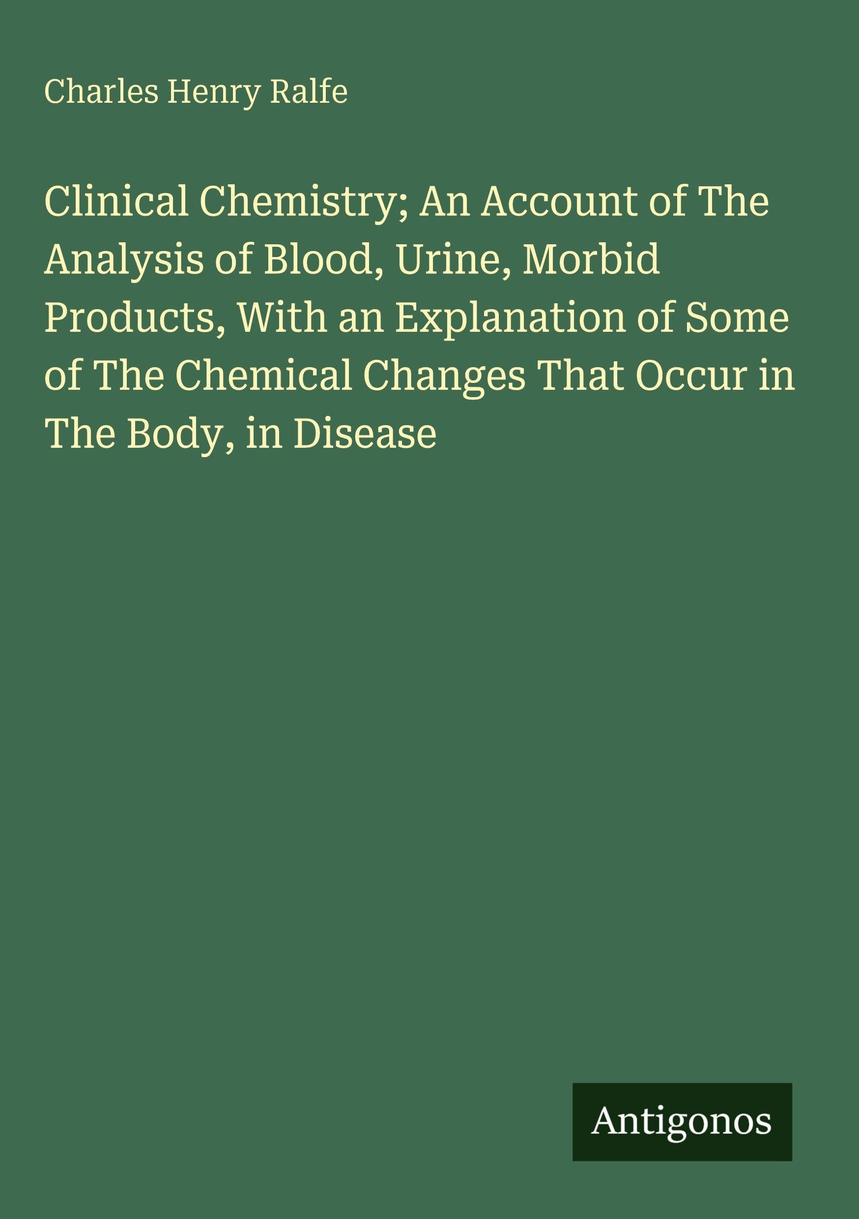 Clinical Chemistry; An Account of The Analysis of Blood, Urine, Morbid Products, With an Explanation of Some of The Chemical Changes That Occur in The Body, in Disease Classics