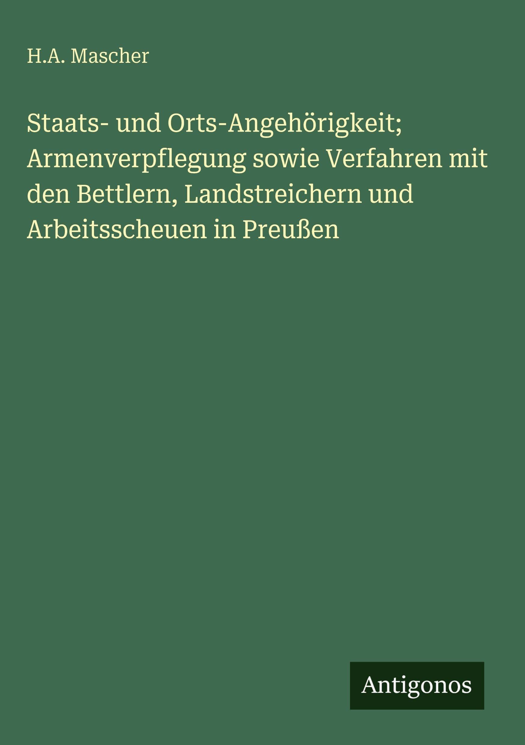 Staats- und Orts-Angehörigkeit; Armenverpflegung sowie Verfahren mit den Bettlern, Landstreichern und Arbeitsscheuen in Preußen Classics