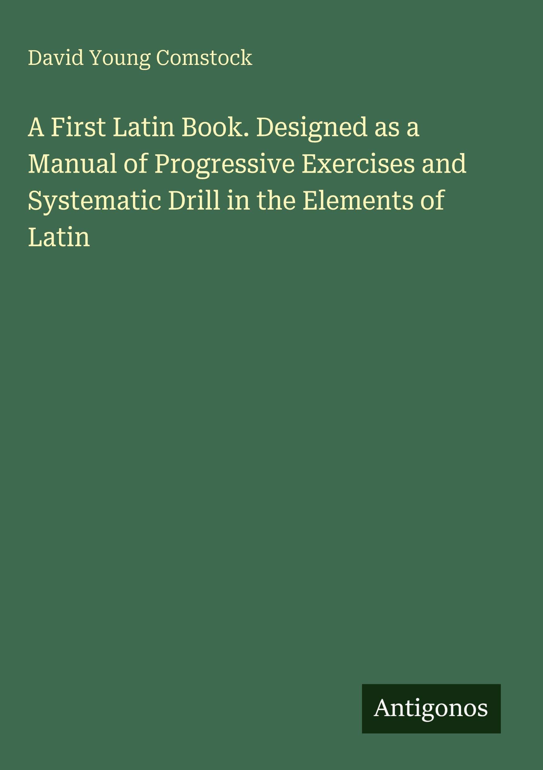 A First Latin Book. Designed as a Manual of Progressive Exercises and Systematic Drill in the Elements of Latin Classics