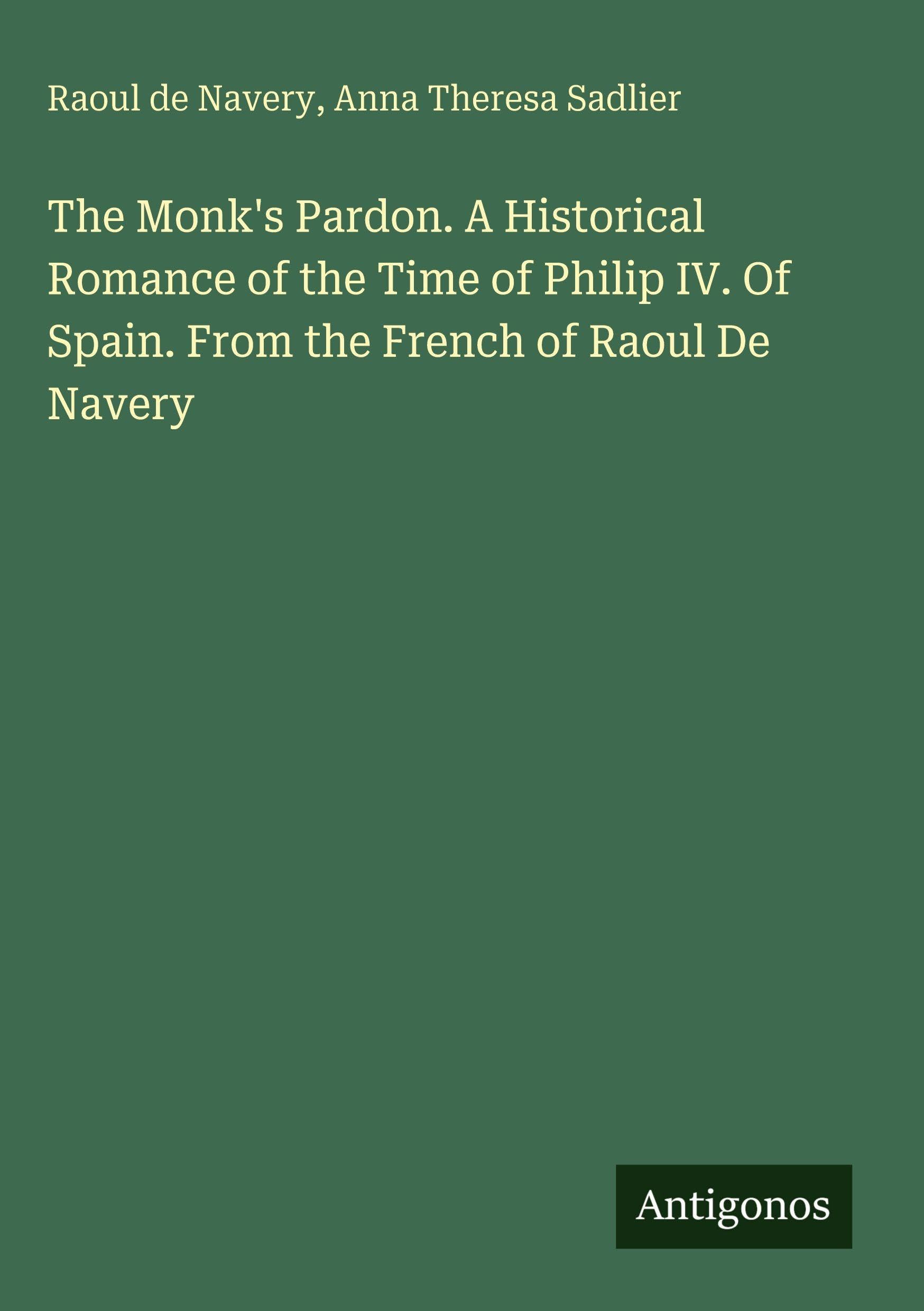 The Monk's Pardon. A Historical Romance of the Time of Philip IV. Of Spain. From the French of Raoul De Navery Classics