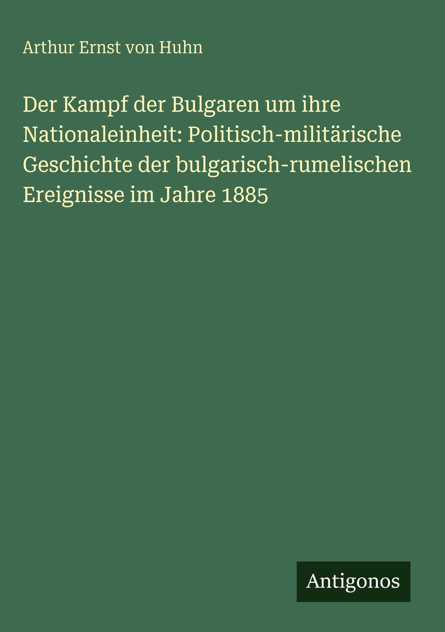 Der Kampf der Bulgaren um ihre Nationaleinheit: Politisch-militärische Geschichte der bulgarisch-rumelischen Ereignisse im Jahre 1885 Classics