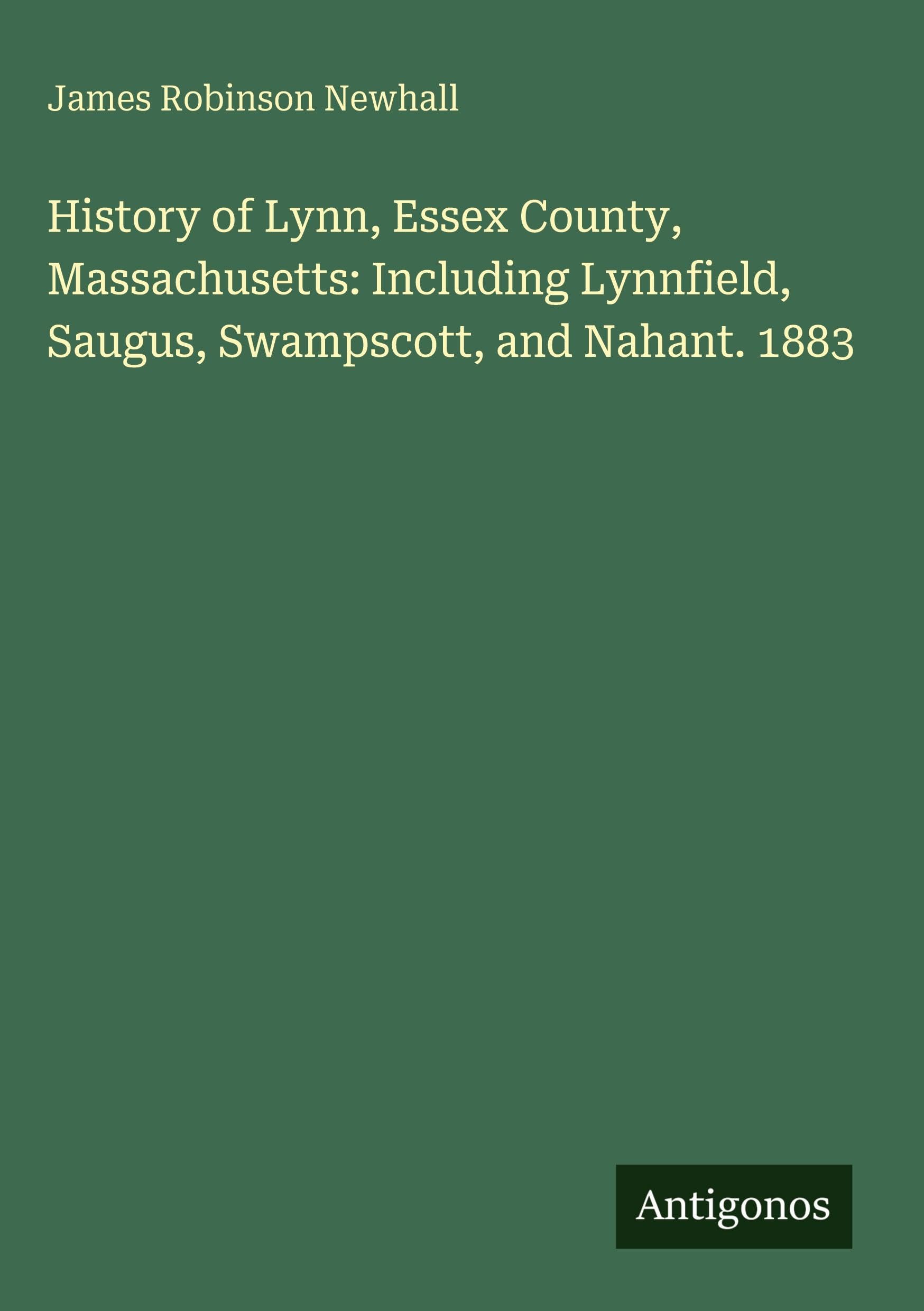 History of Lynn, Essex County, Massachusetts: Including Lynnfield, Saugus, Swampscott, and Nahant. 1883 Classics