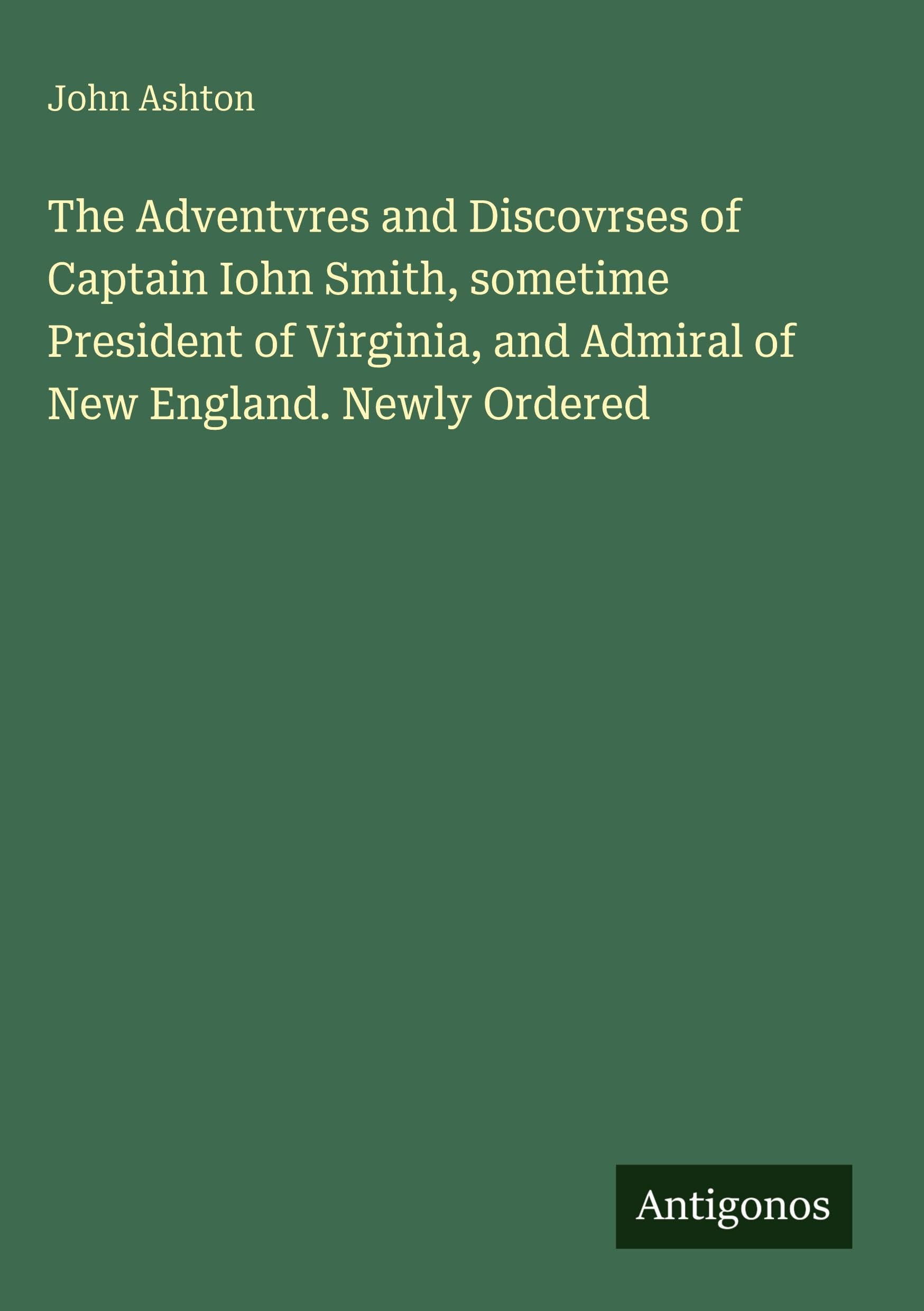 The Adventvres and Discovrses of Captain Iohn Smith, sometime President of Virginia, and Admiral of New England. Newly Ordered Classics