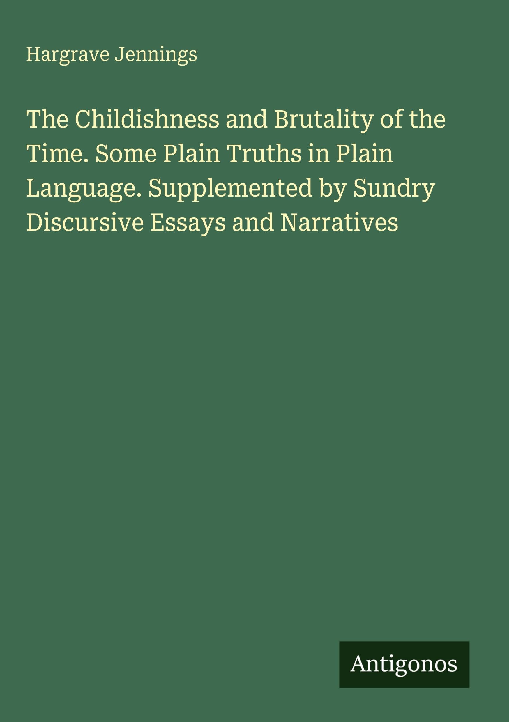 The Childishness and Brutality of the Time. Some Plain Truths in Plain Language. Supplemented by Sundry Discursive Essays and Narratives Classics
