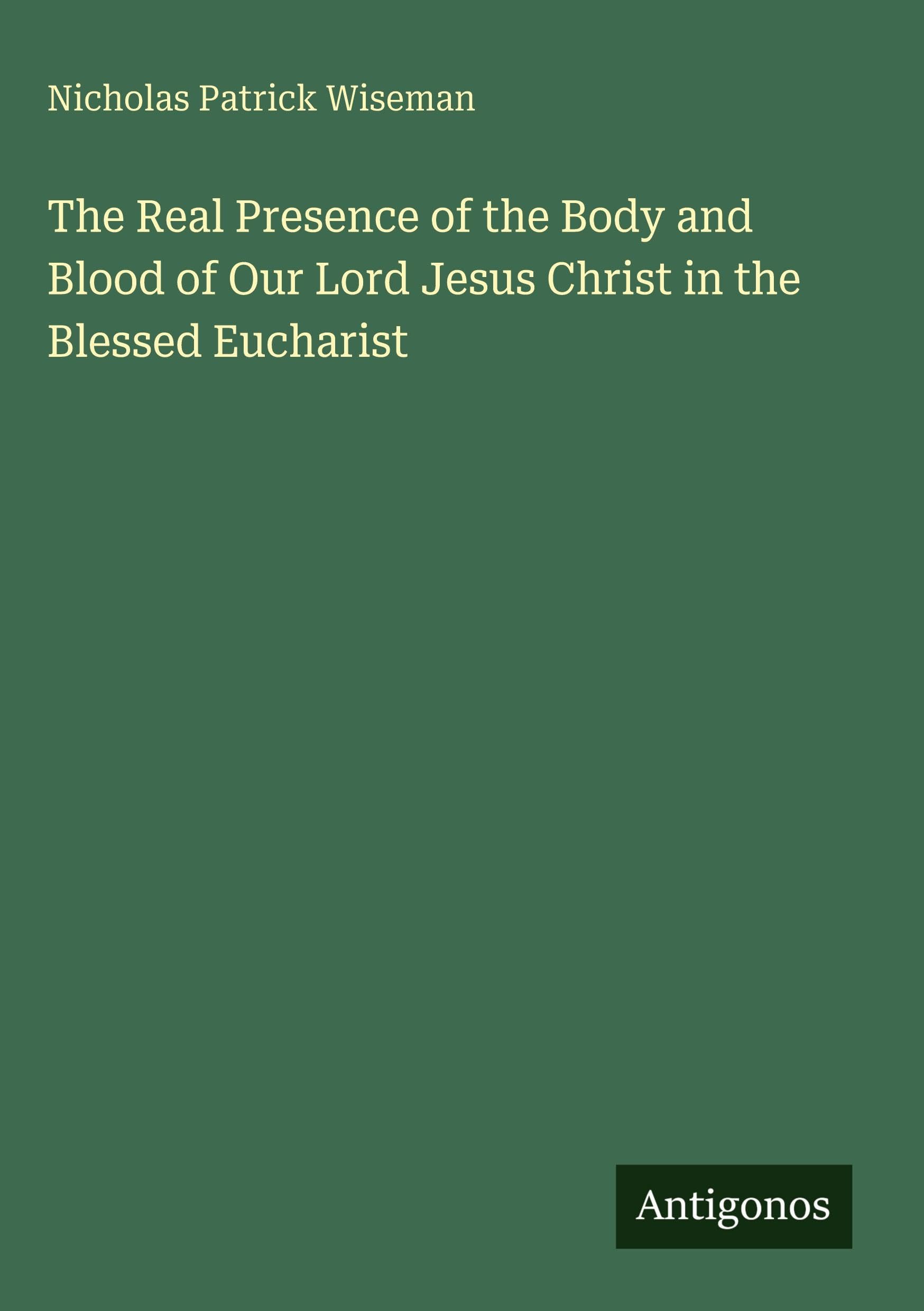 The Real Presence of the Body and Blood of Our Lord Jesus Christ in the Blessed Eucharist Classics