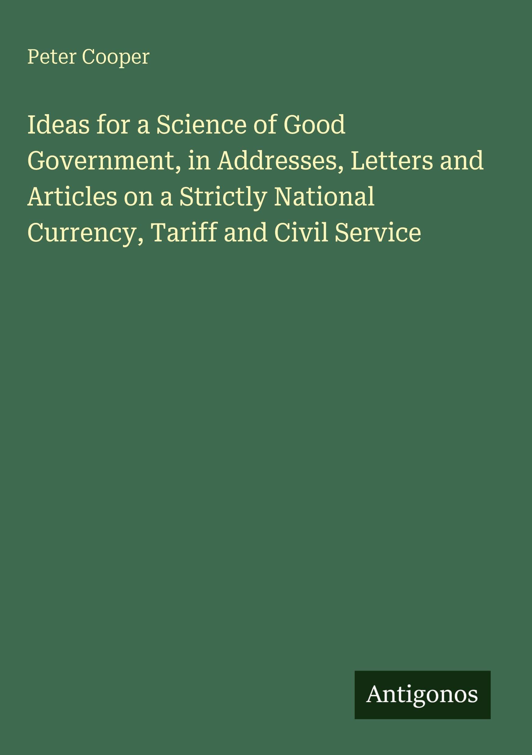 Ideas for a Science of Good Government, in Addresses, Letters and Articles on a Strictly National Currency, Tariff and Civil Service Classics