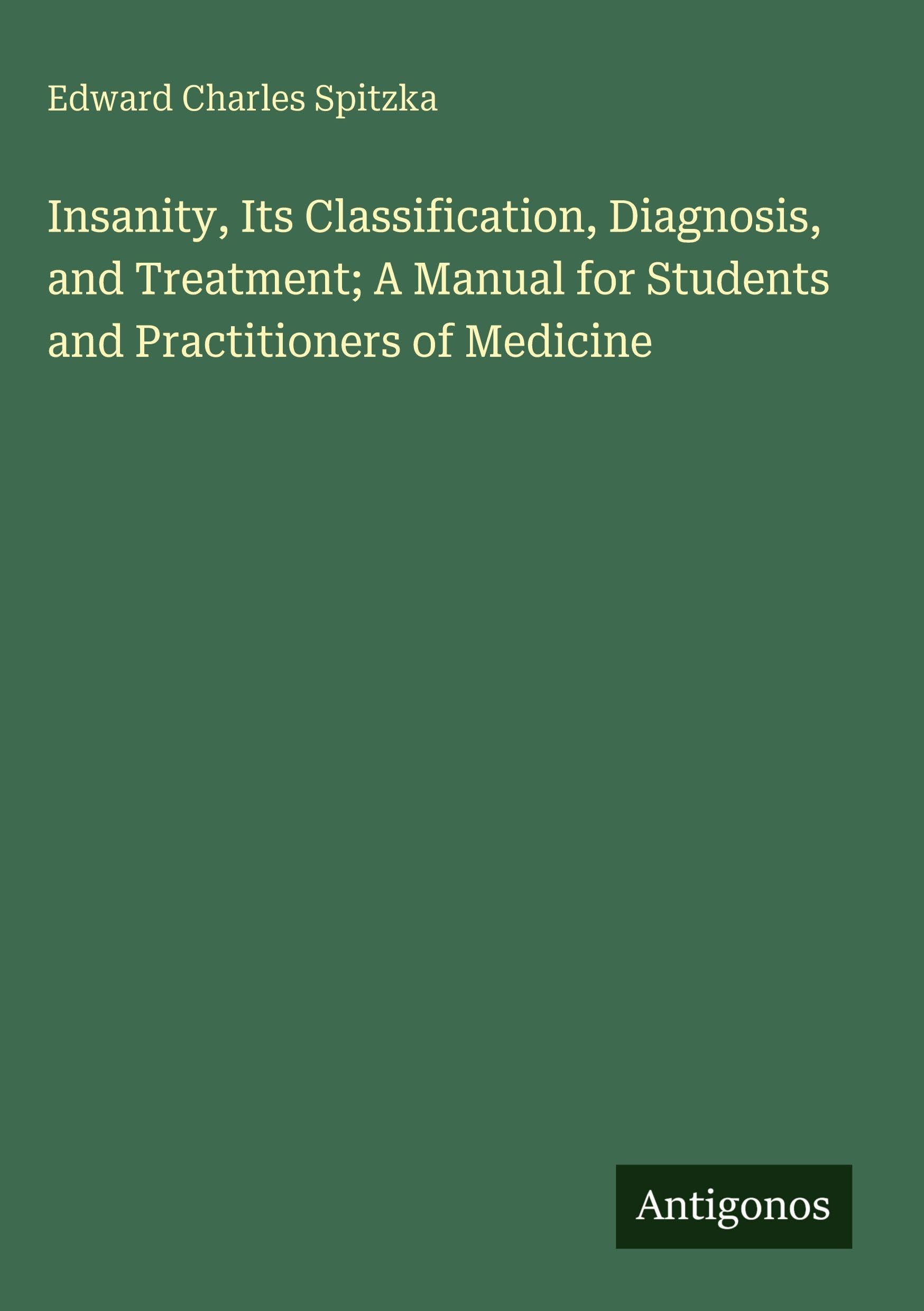 Insanity, Its Classification, Diagnosis, and Treatment; A Manual for Students and Practitioners of Medicine Classics