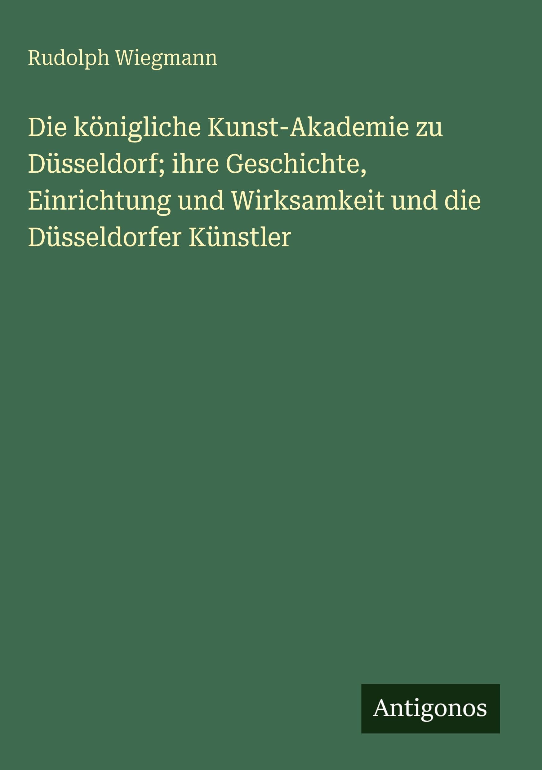 Die königliche Kunst-Akademie zu Düsseldorf; ihre Geschichte, Einrichtung und Wirksamkeit und die Düsseldorfer Künstler Classics