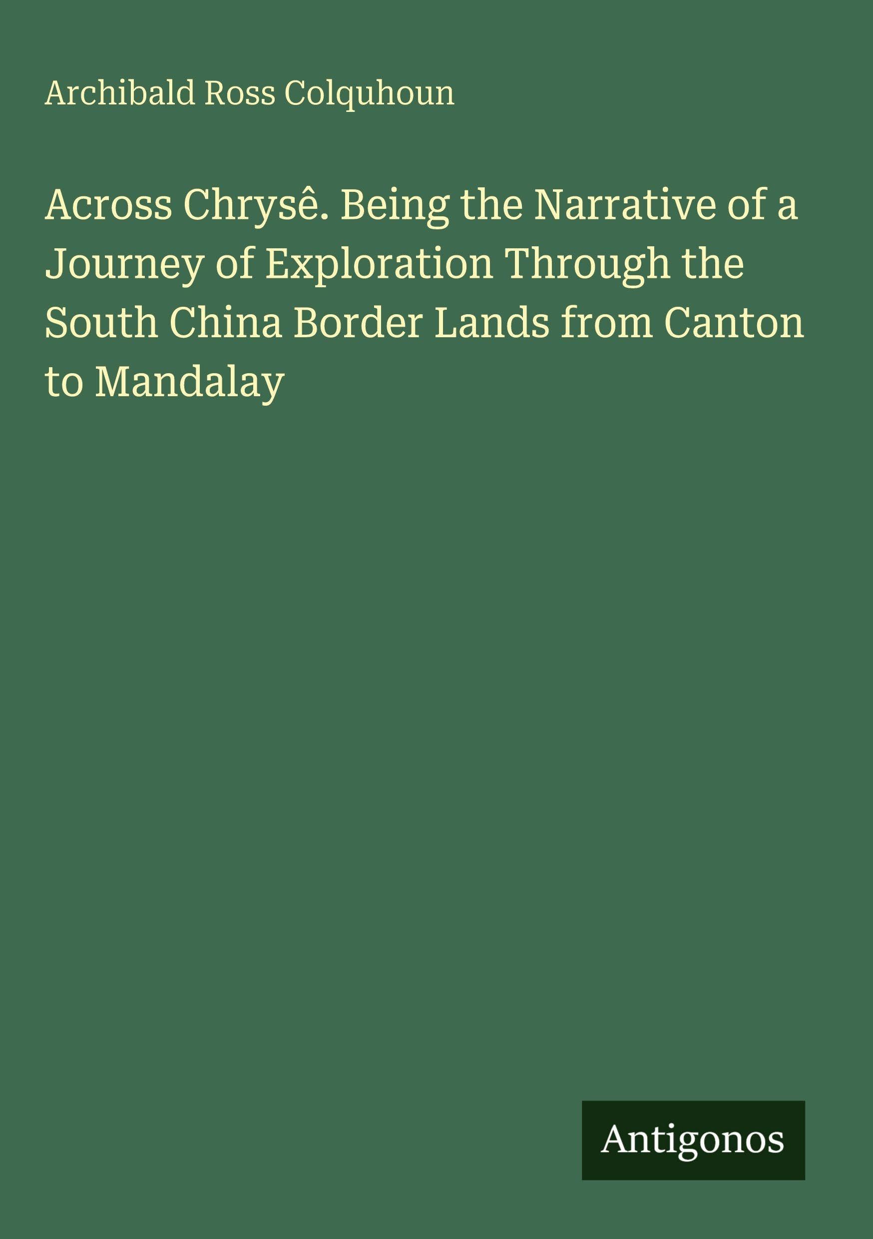 Across Chrysê. Being the Narrative of a Journey of Exploration Through the South China Border Lands from Canton to Mandalay Classics