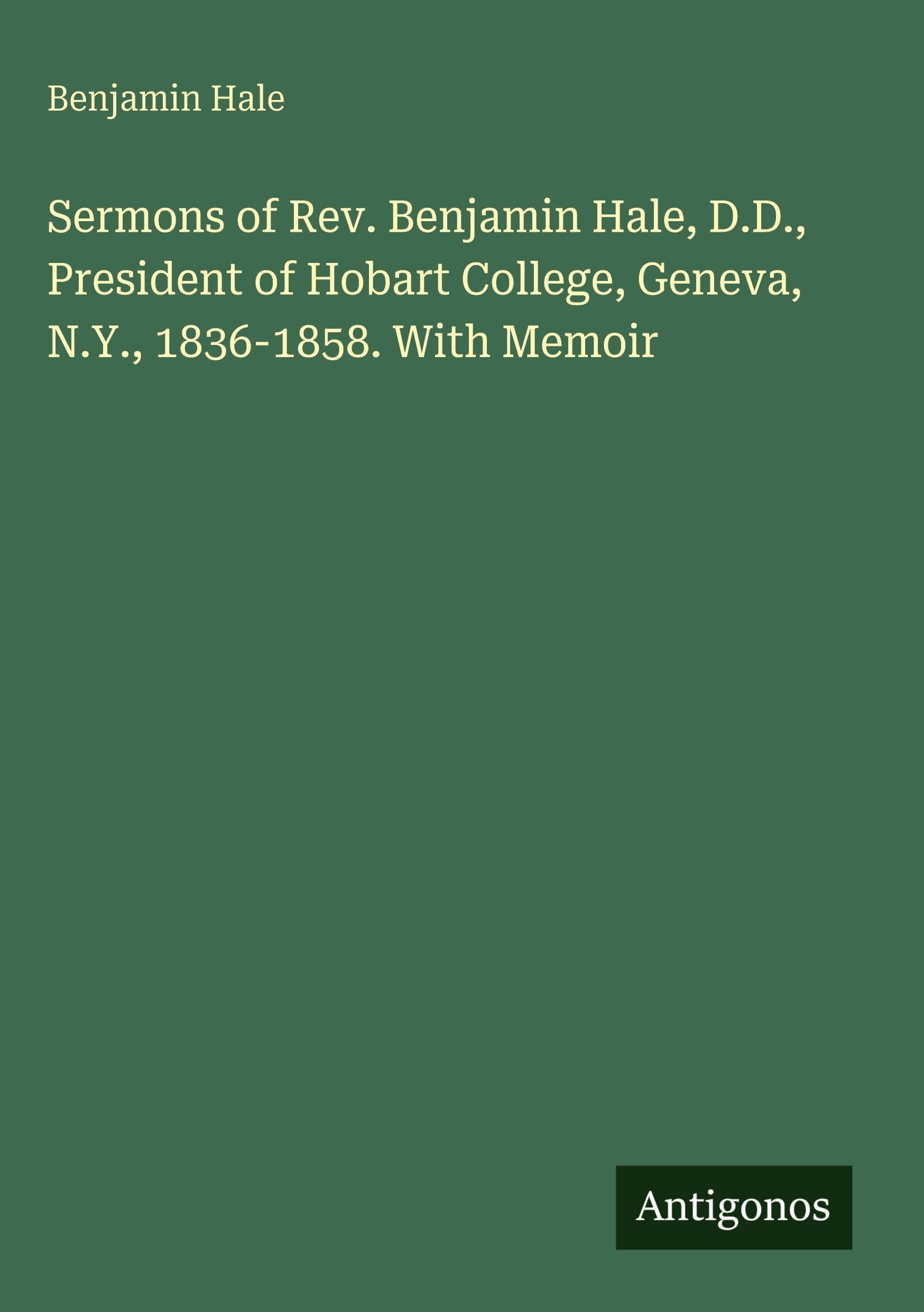 Sermons of Rev. Benjamin Hale, D.D., President of Hobart College, Geneva, N.Y., 1836-1858. With Memoir Classics