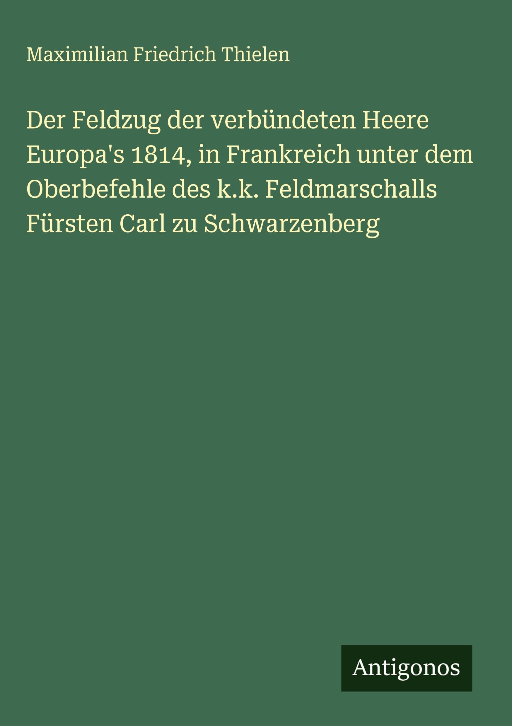 Der Feldzug der verbündeten Heere Europa's 1814, in Frankreich unter dem Oberbefehle des k.k. Feldmarschalls Fürsten Carl zu Schwarzenberg Classics