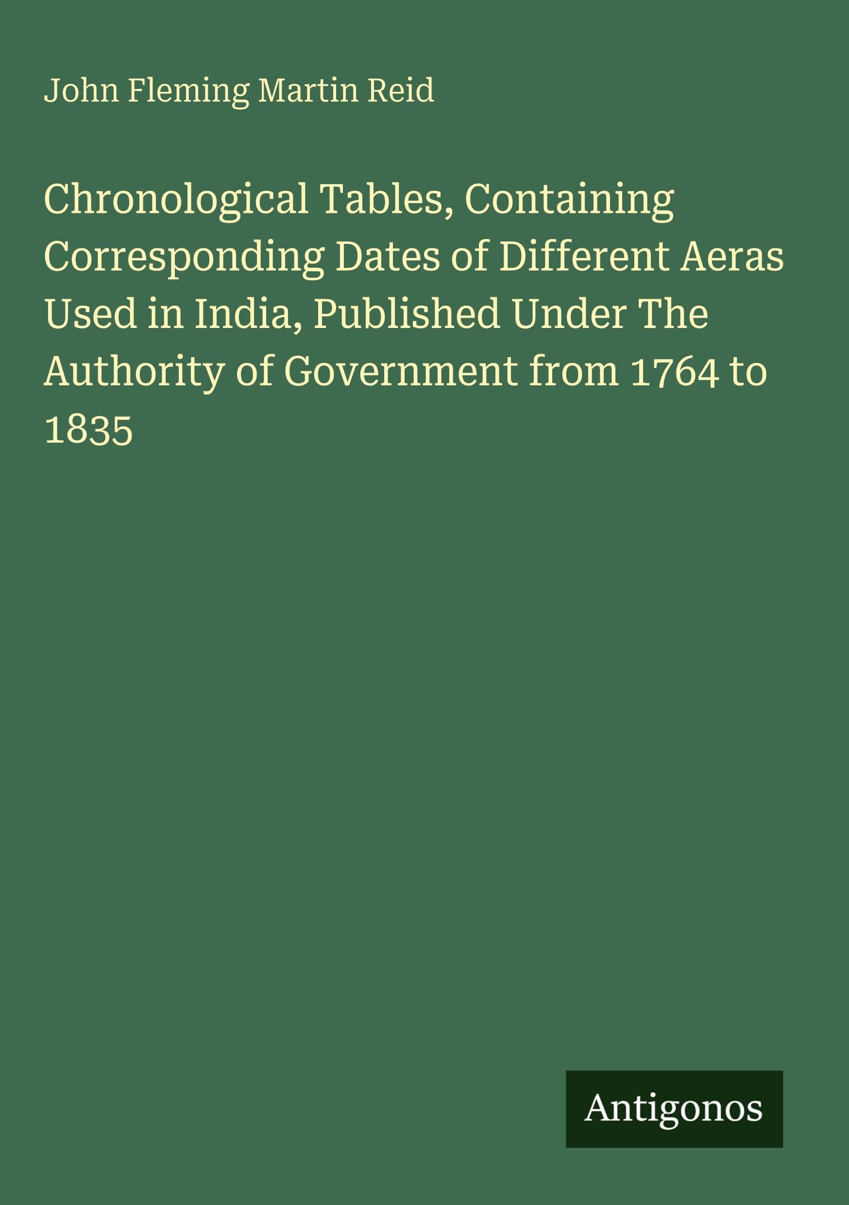 Chronological Tables, Containing Corresponding Dates of Different Aeras Used in India, Published Under The Authority of Government from 1764 to 1835 Classics