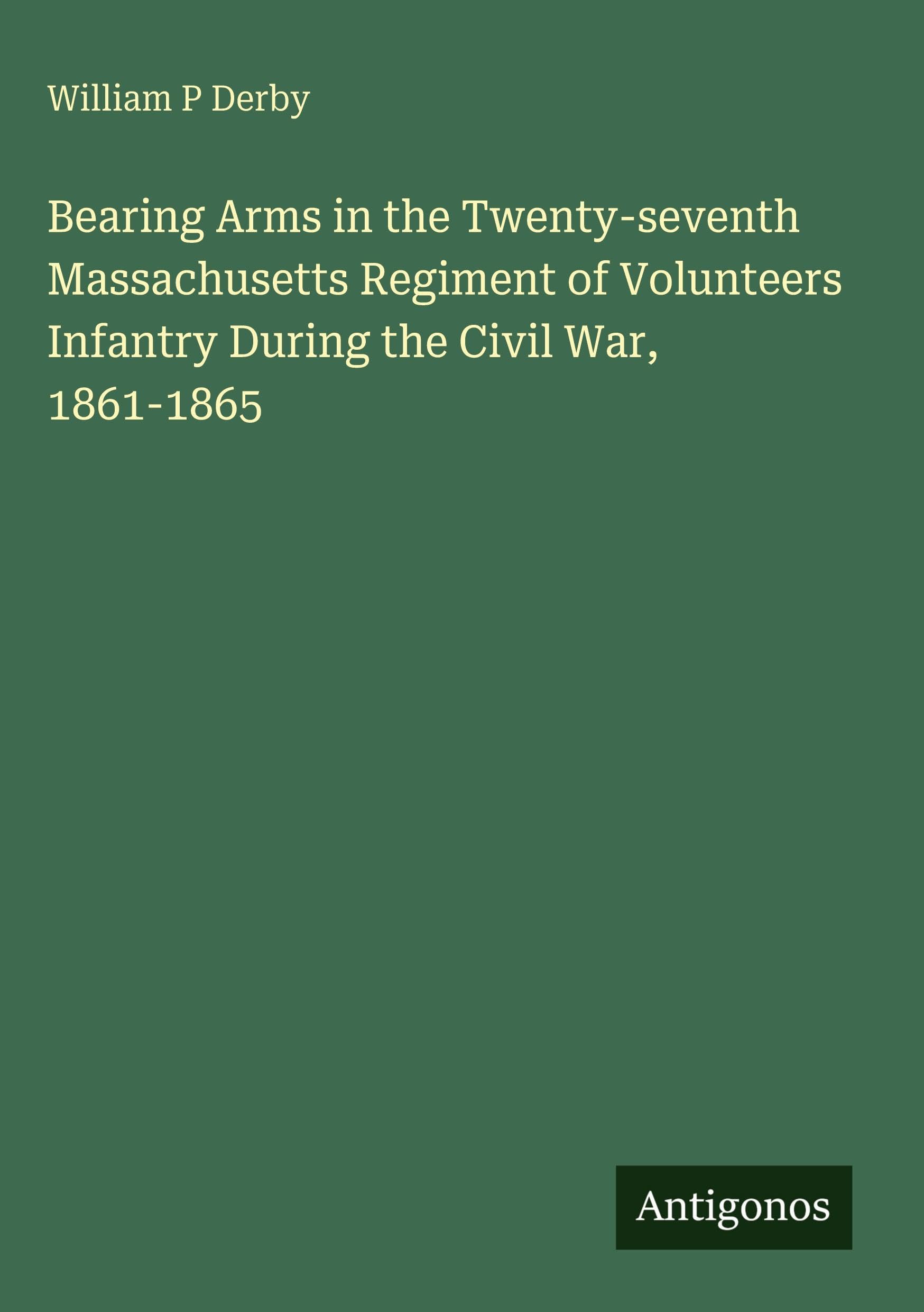 Bearing Arms in the Twenty-seventh Massachusetts Regiment of Volunteers Infantry During the Civil War, 1861-1865 Classics