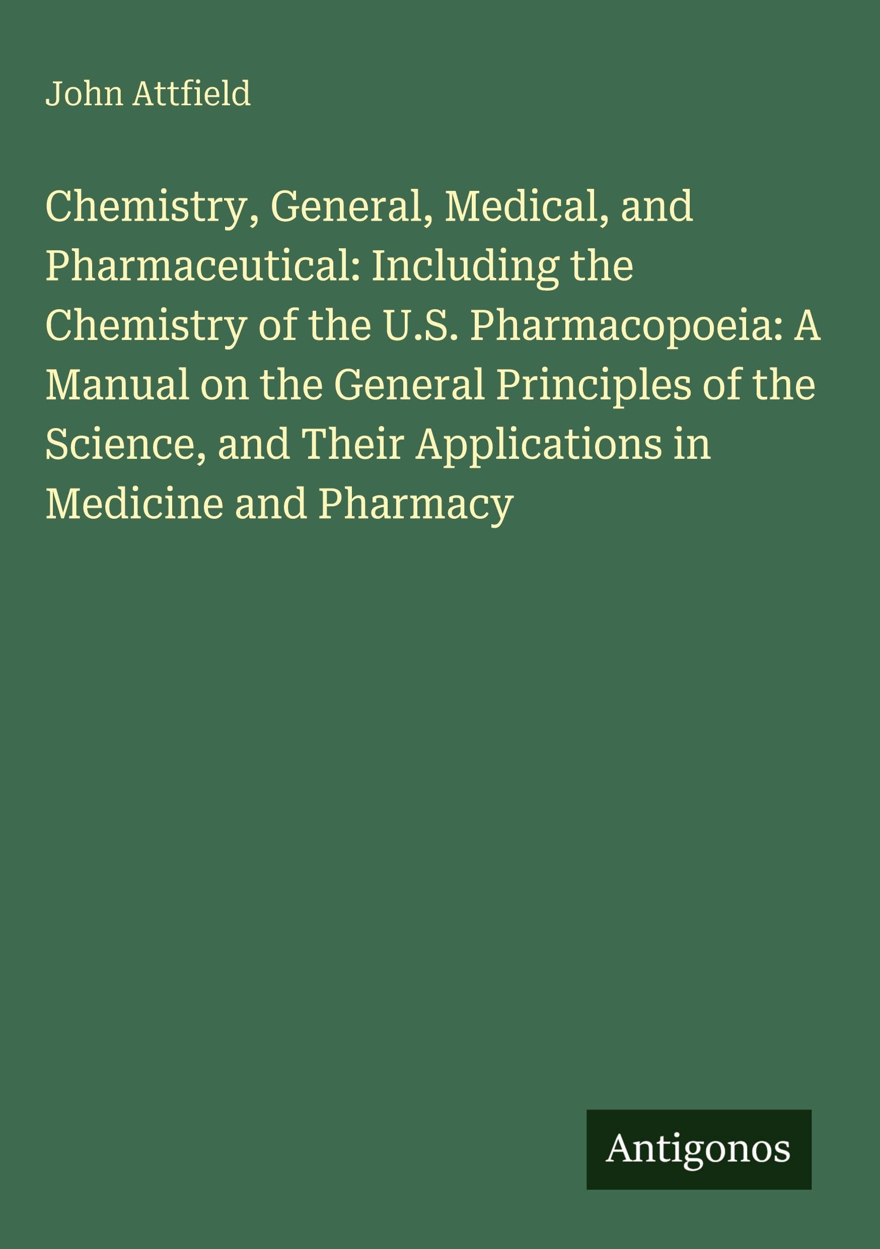 Chemistry, General, Medical, and Pharmaceutical: Including the Chemistry of the U.S. Pharmacopoeia: A Manual on the General Principles of the Science, and Their Applications in Medicine and Pharmacy Classics
