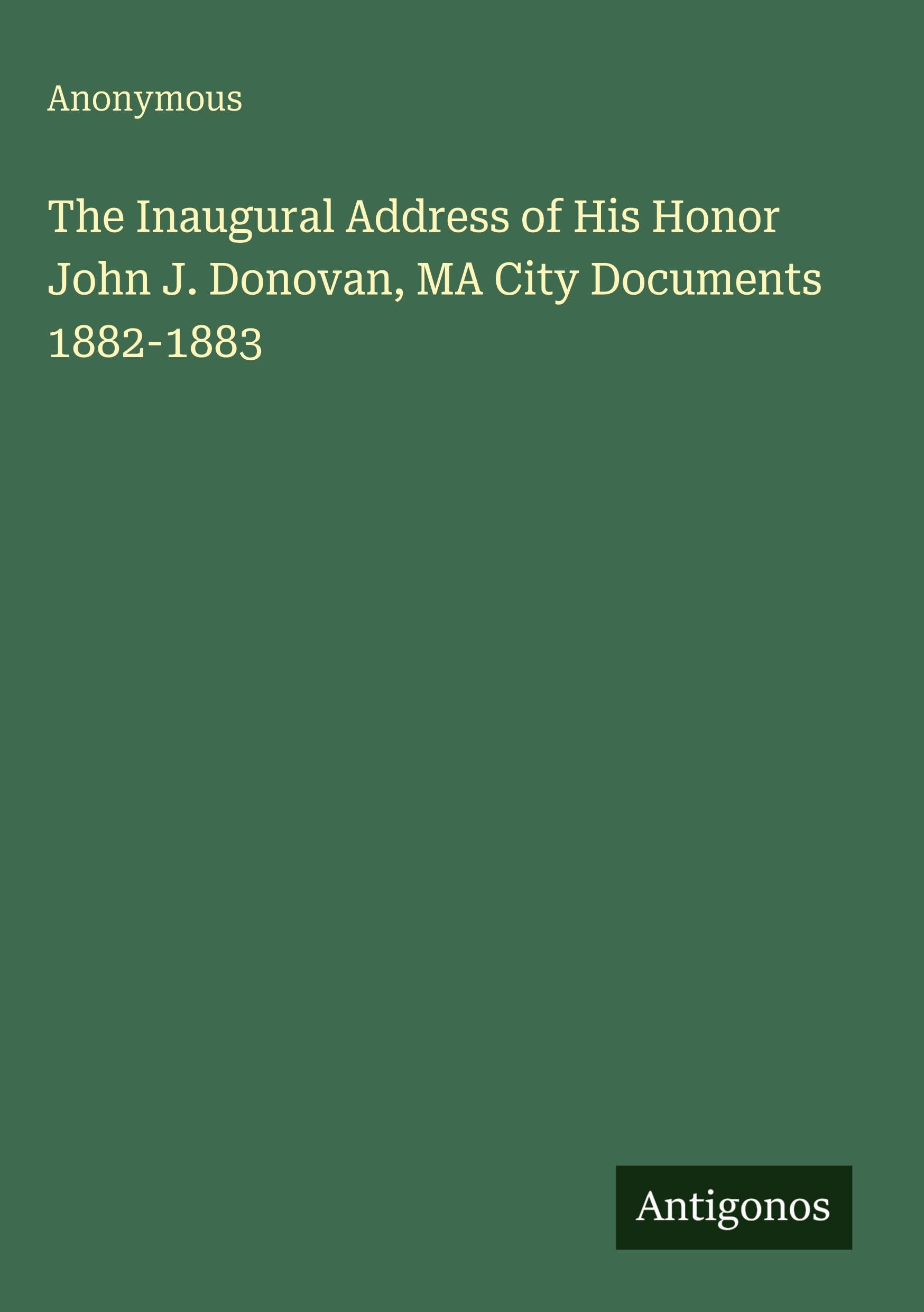 The Inaugural Address of His Honor John J. Donovan, MA City Documents 1882-1883 Classics