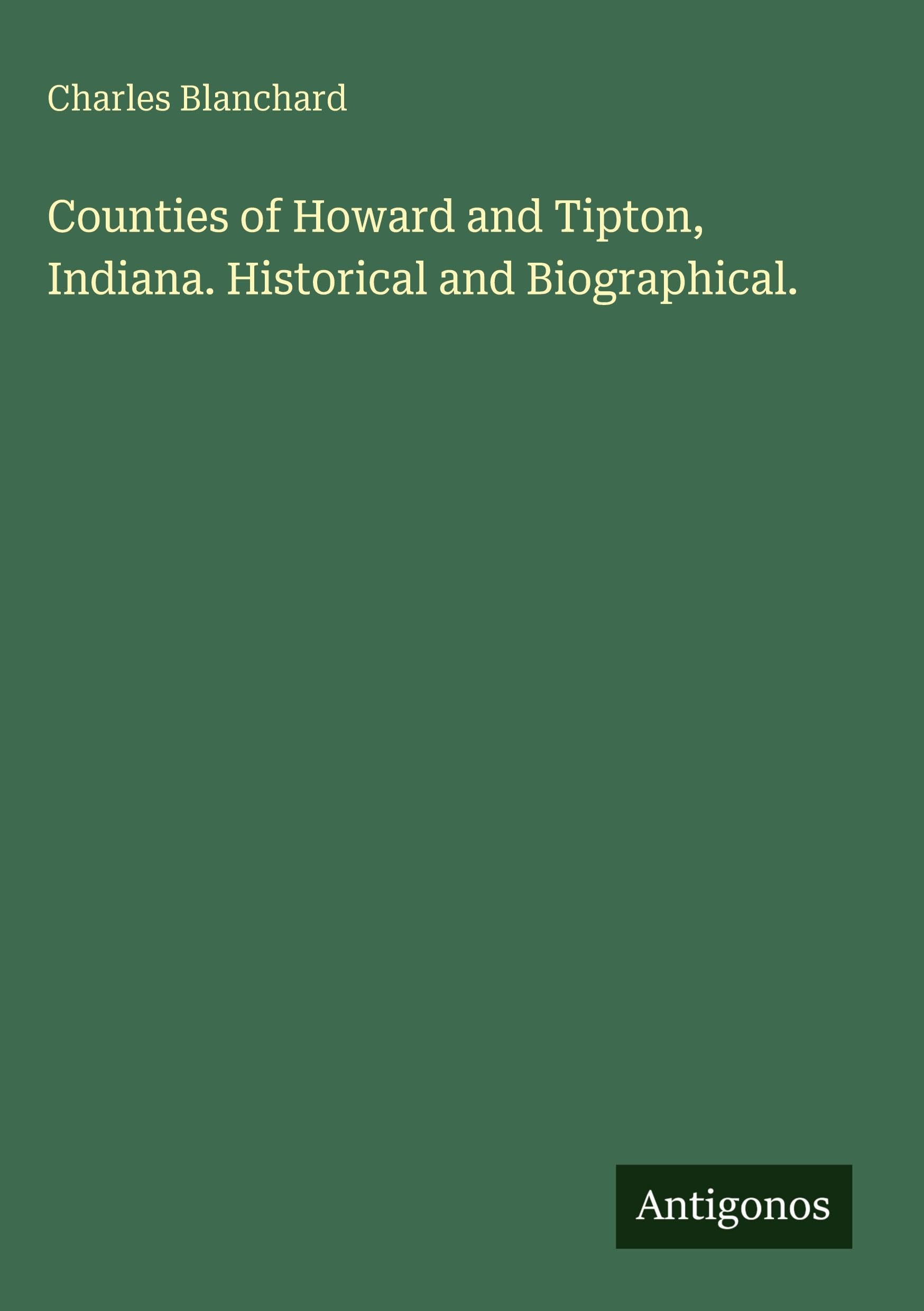 Counties of Howard and Tipton, Indiana. Historical and Biographical. Classics