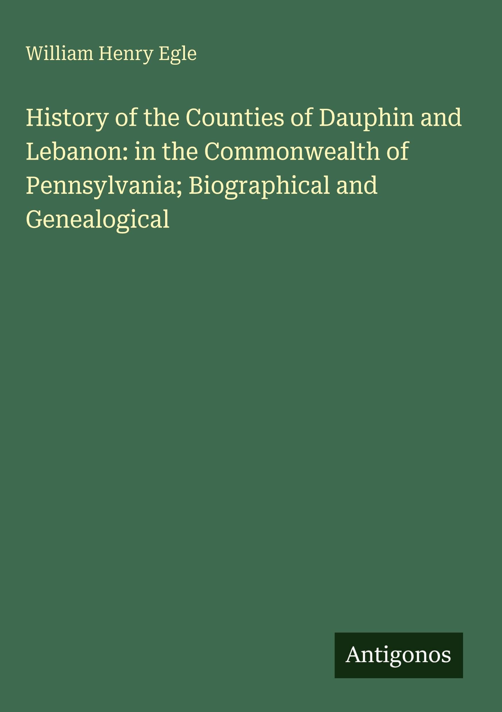 History of the Counties of Dauphin and Lebanon: in the Commonwealth of Pennsylvania; Biographical and Genealogical Classics
