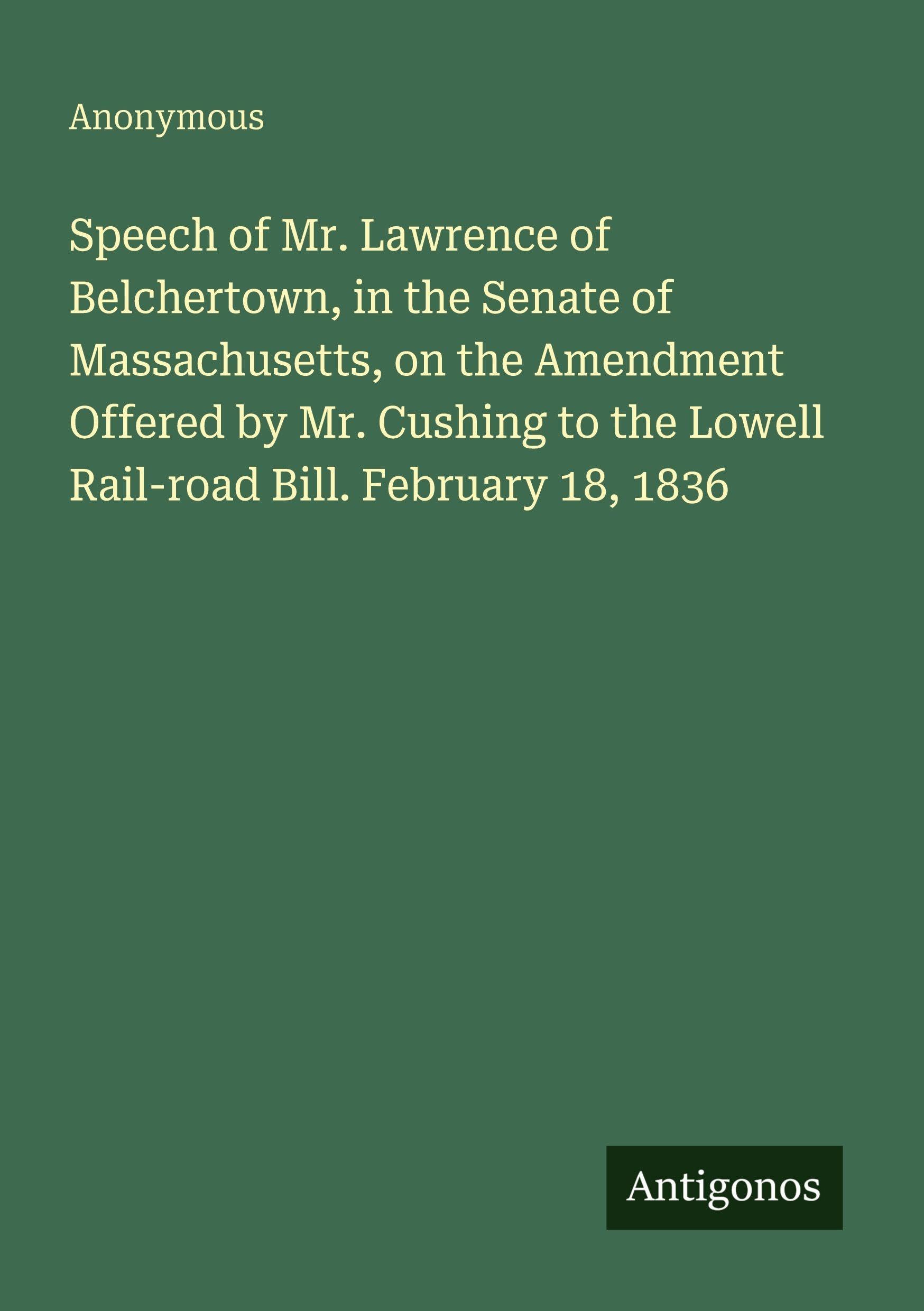 Speech of Mr. Lawrence of Belchertown, in the Senate of Massachusetts, on the Amendment Offered by Mr. Cushing to the Lowell Rail-road Bill. February 18, 1836 Classics