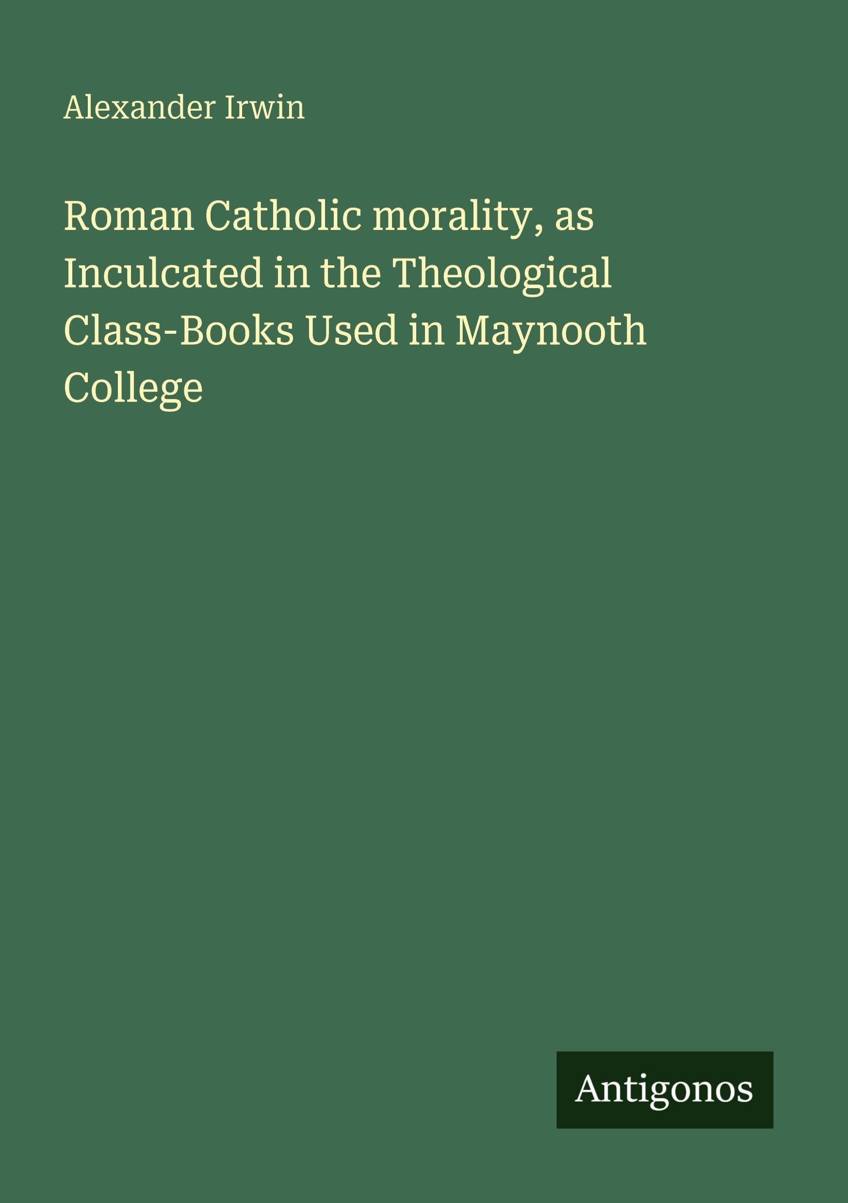 Roman Catholic morality, as Inculcated in the Theological Class-Books Used in Maynooth College Classics