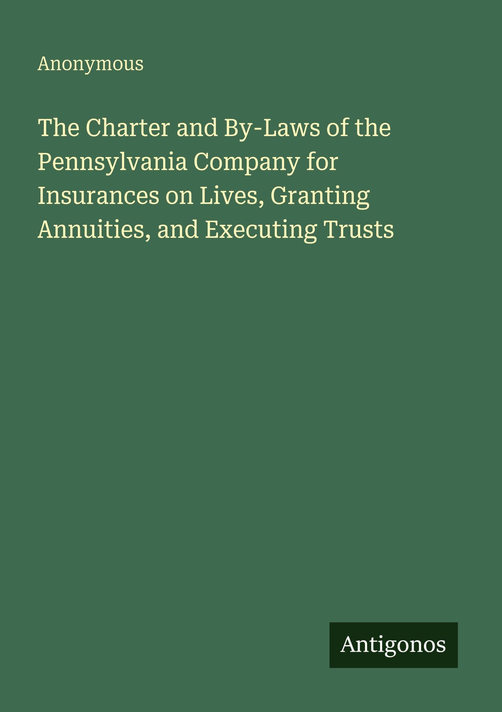 The Charter and By-Laws of the Pennsylvania Company for Insurances on Lives, Granting Annuities, and Executing Trusts Classics
