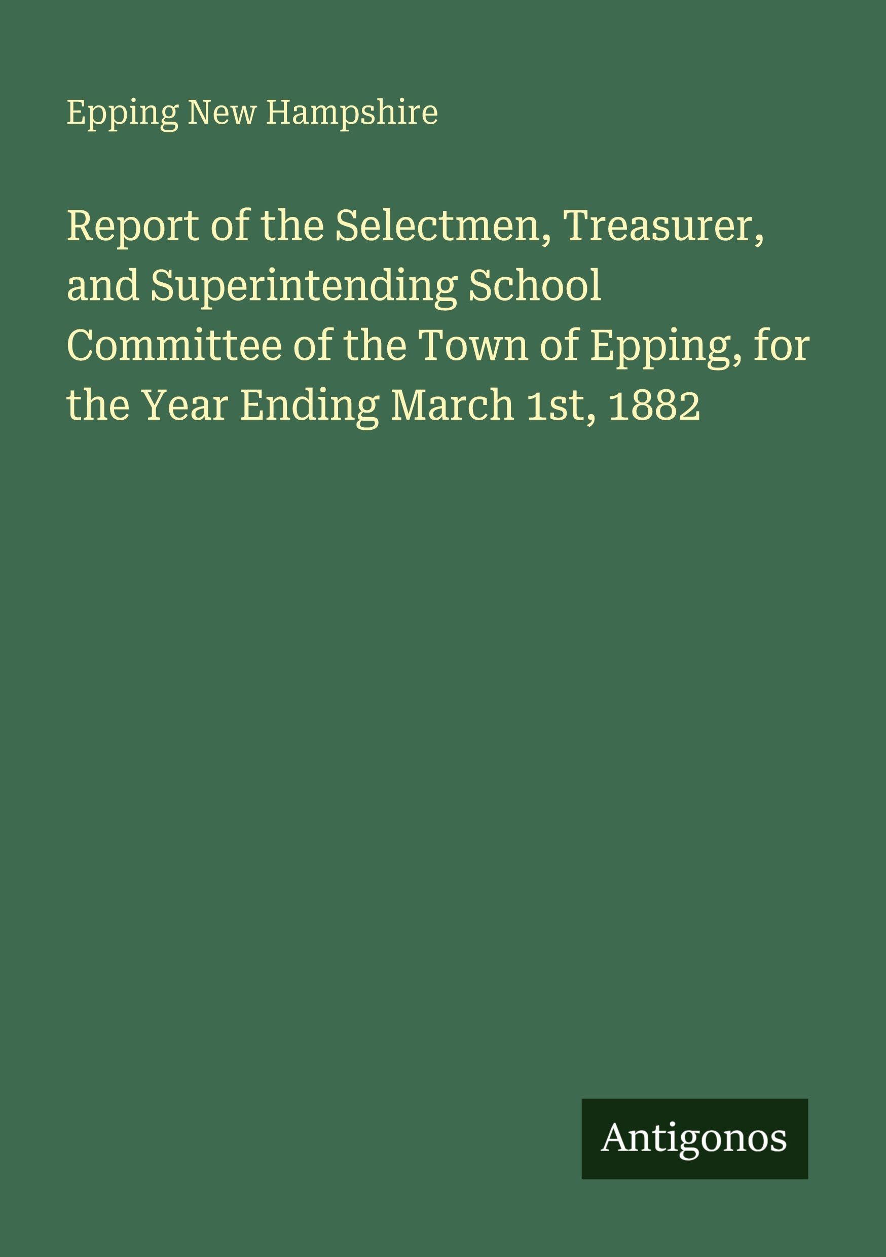 Report of the Selectmen, Treasurer, and Superintending School Committee of the Town of Epping, for the Year Ending March 1st, 1882 Classics