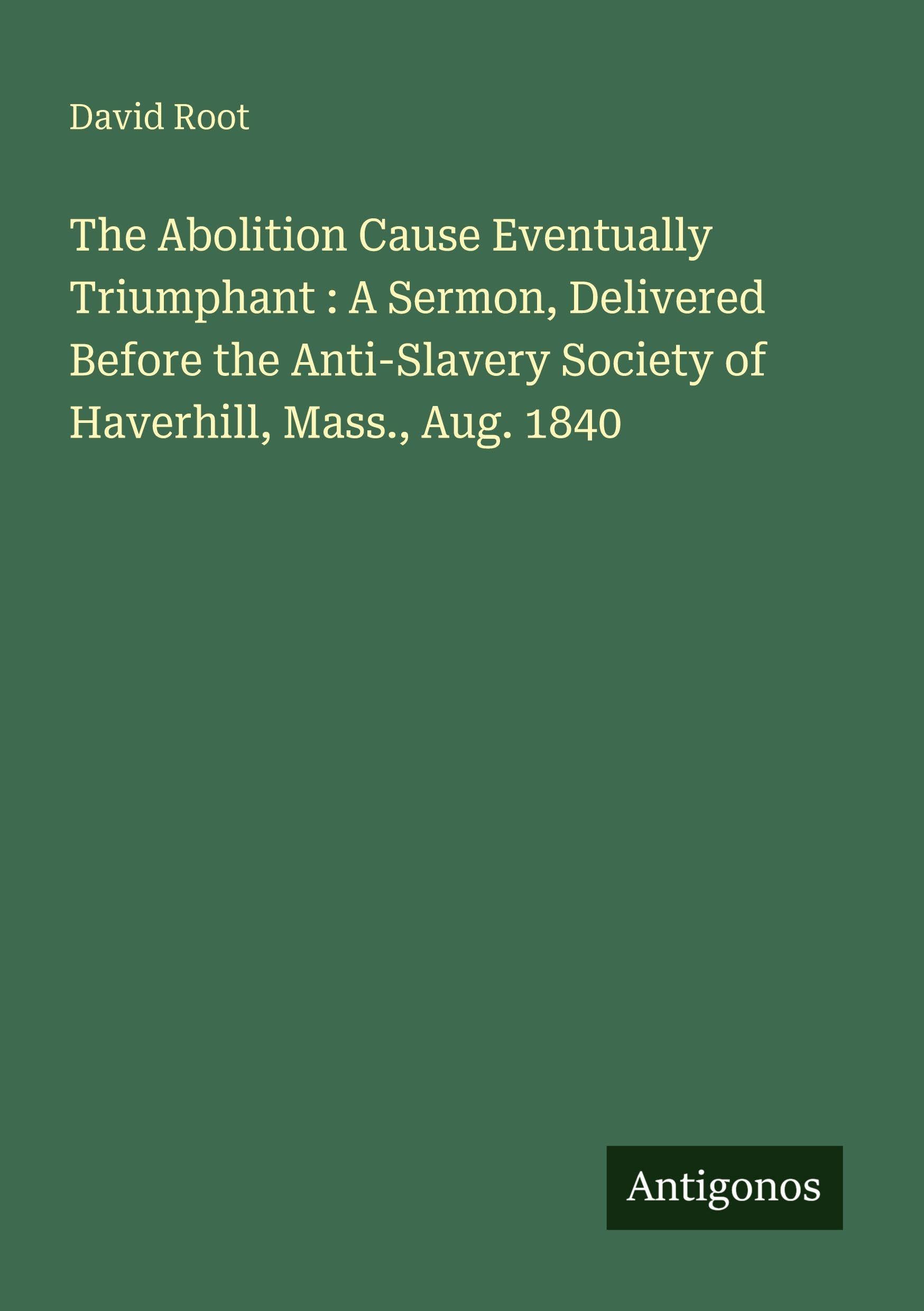 The Abolition Cause Eventually Triumphant : A Sermon, Delivered Before the Anti-Slavery Society of Haverhill, Mass., Aug. 1840 Classics