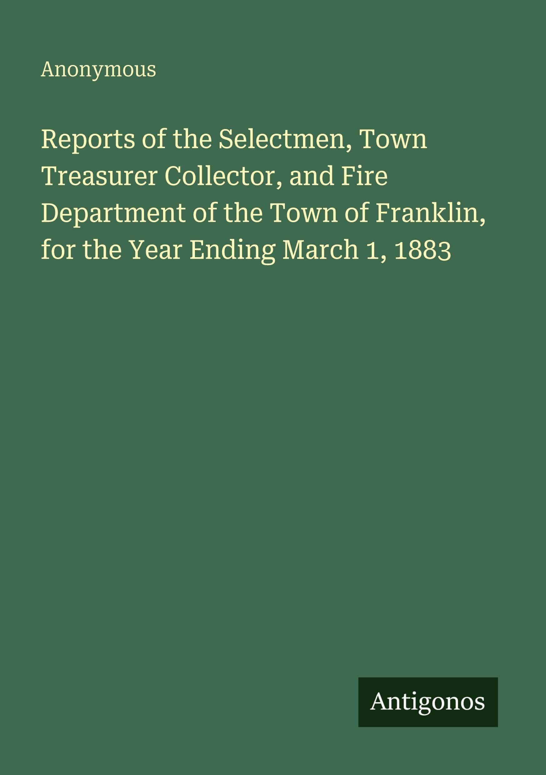 Reports of the Selectmen, Town Treasurer Collector, and Fire Department of the Town of Franklin, for the Year Ending March 1, 1883 Classics