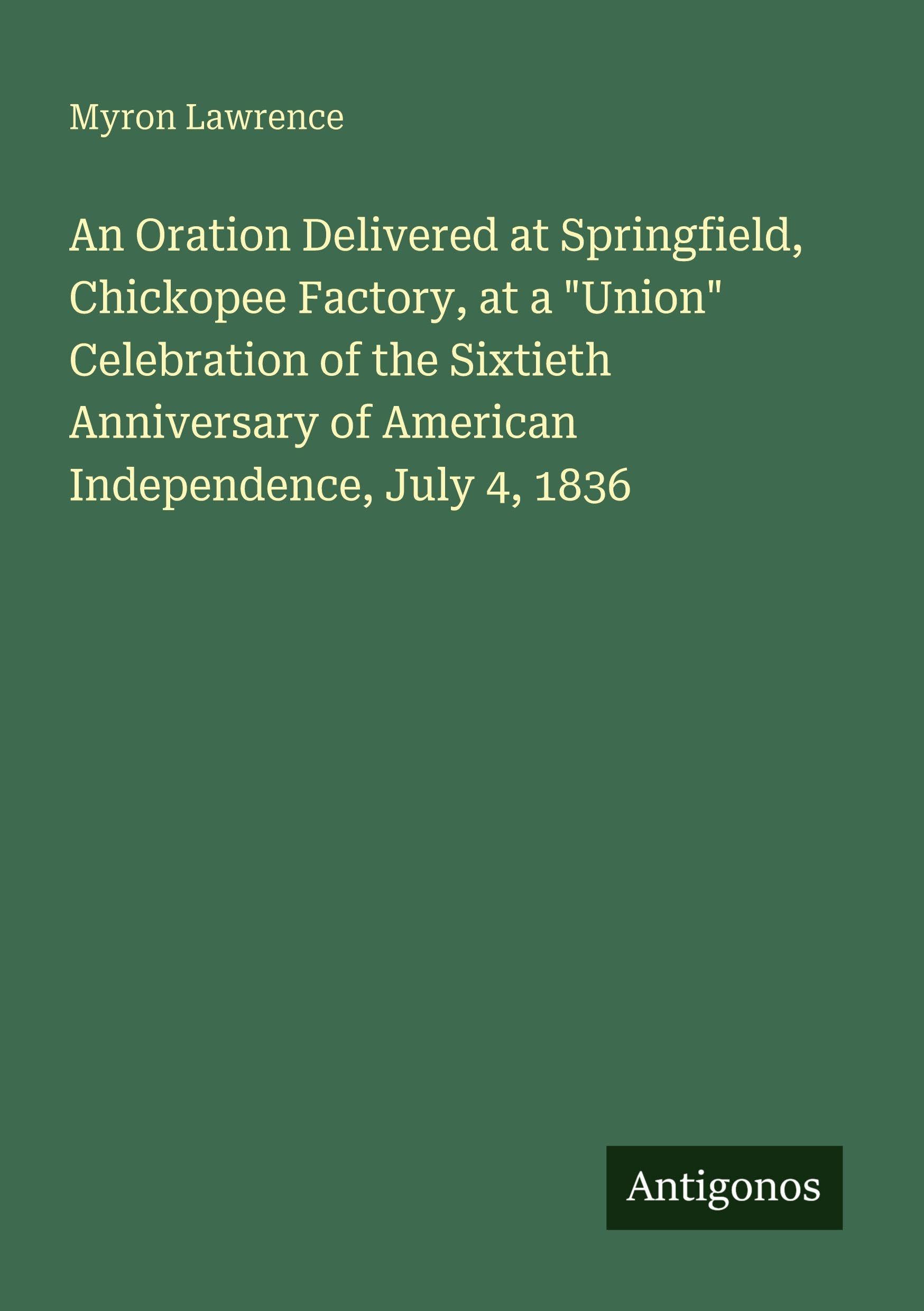 An Oration Delivered at Springfield, Chickopee Factory, at a "Union" Celebration of the Sixtieth Anniversary of American Independence, July 4, 1836 Classics