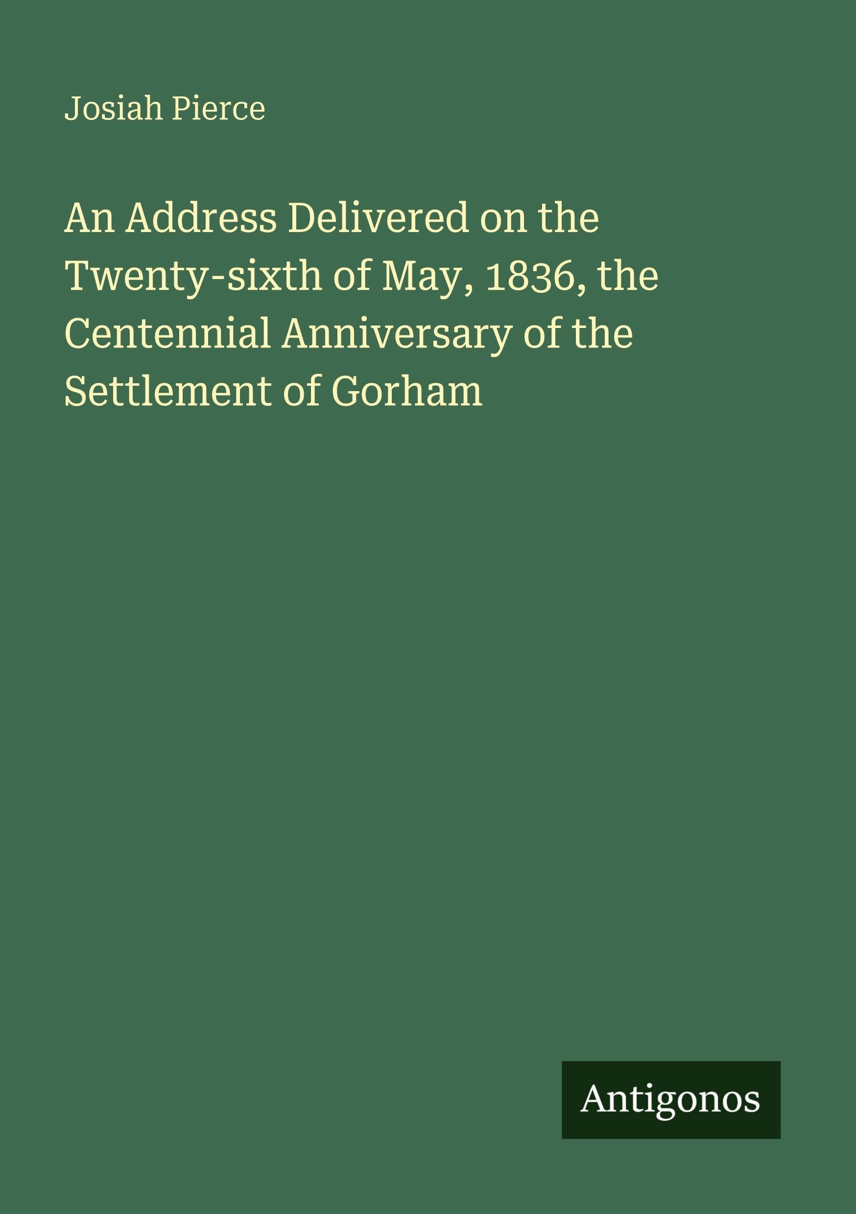 An Address Delivered on the Twenty-sixth of May, 1836, the Centennial Anniversary of the Settlement of Gorham Classics
