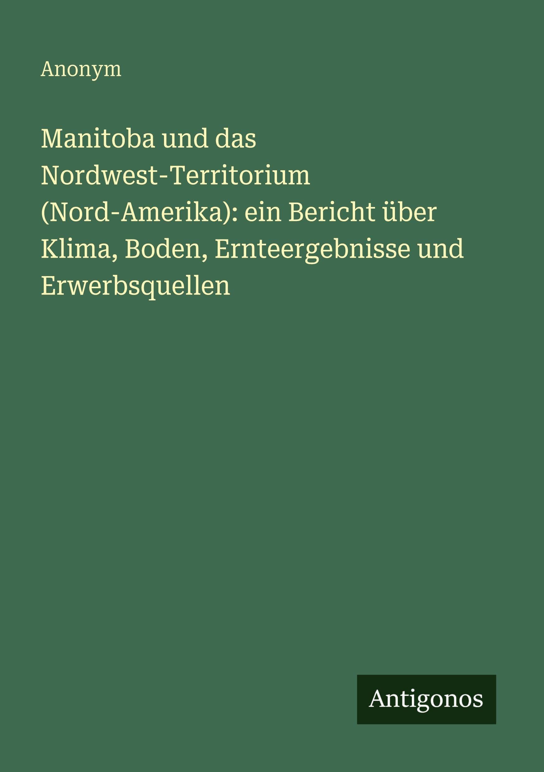 Manitoba und das Nordwest-Territorium (Nord-Amerika): ein Bericht über Klima, Boden, Ernteergebnisse und Erwerbsquellen Contemporary literature